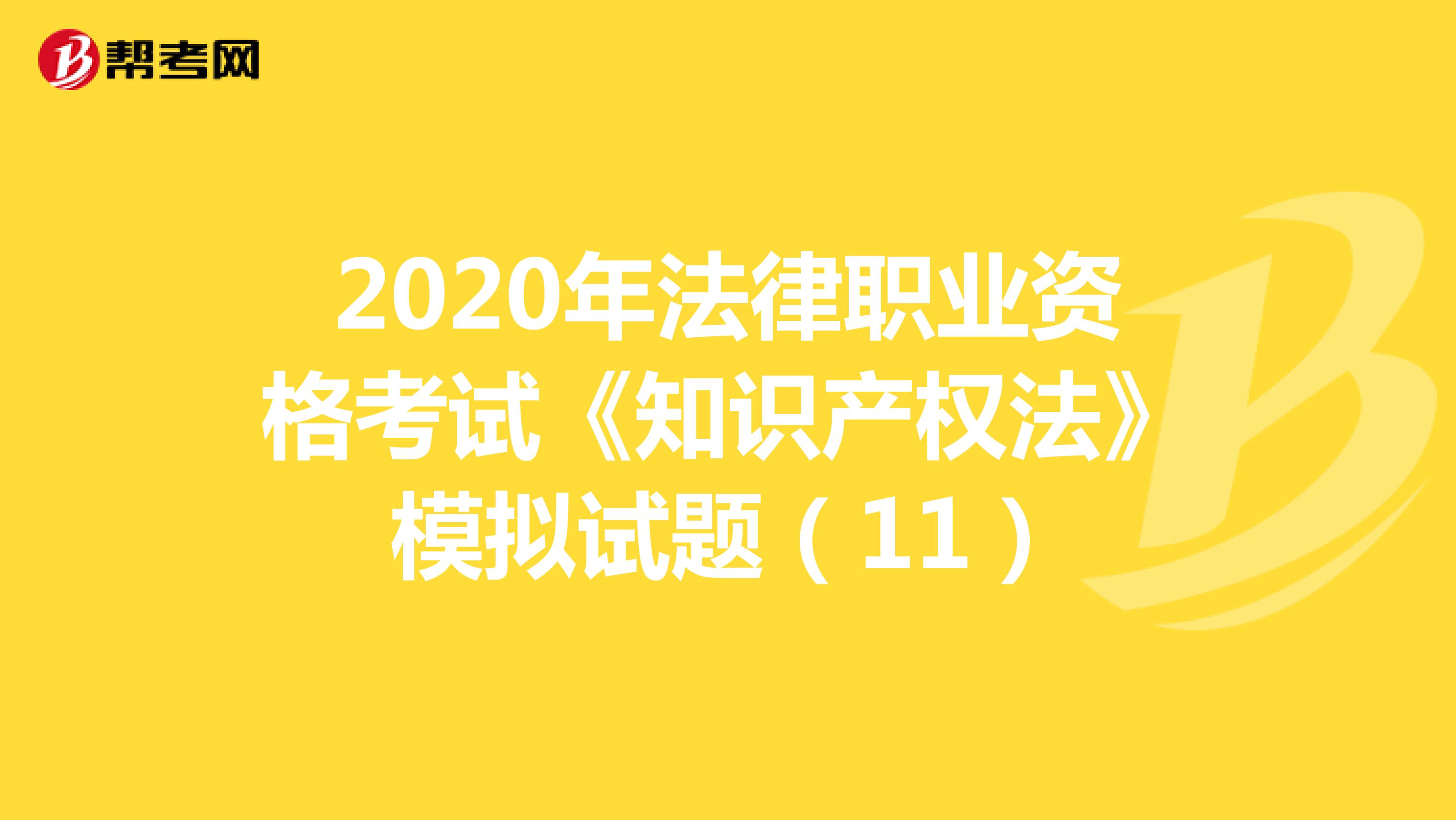 2020年法律职业资格考试《知识产权法》模拟试题（11）