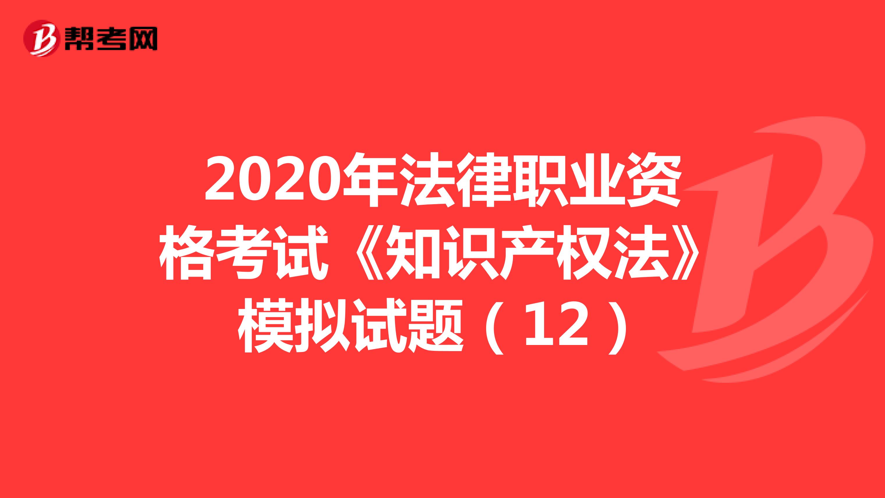 2020年法律职业资格考试《知识产权法》模拟试题（12）