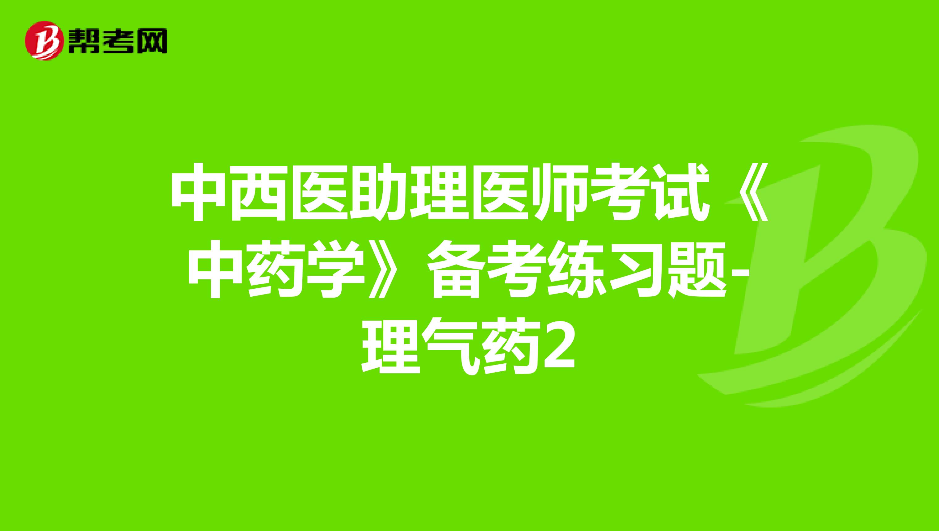 中西醫(yī)助理醫(yī)師考試《中藥學(xué)》備考練習(xí)題-理氣藥2