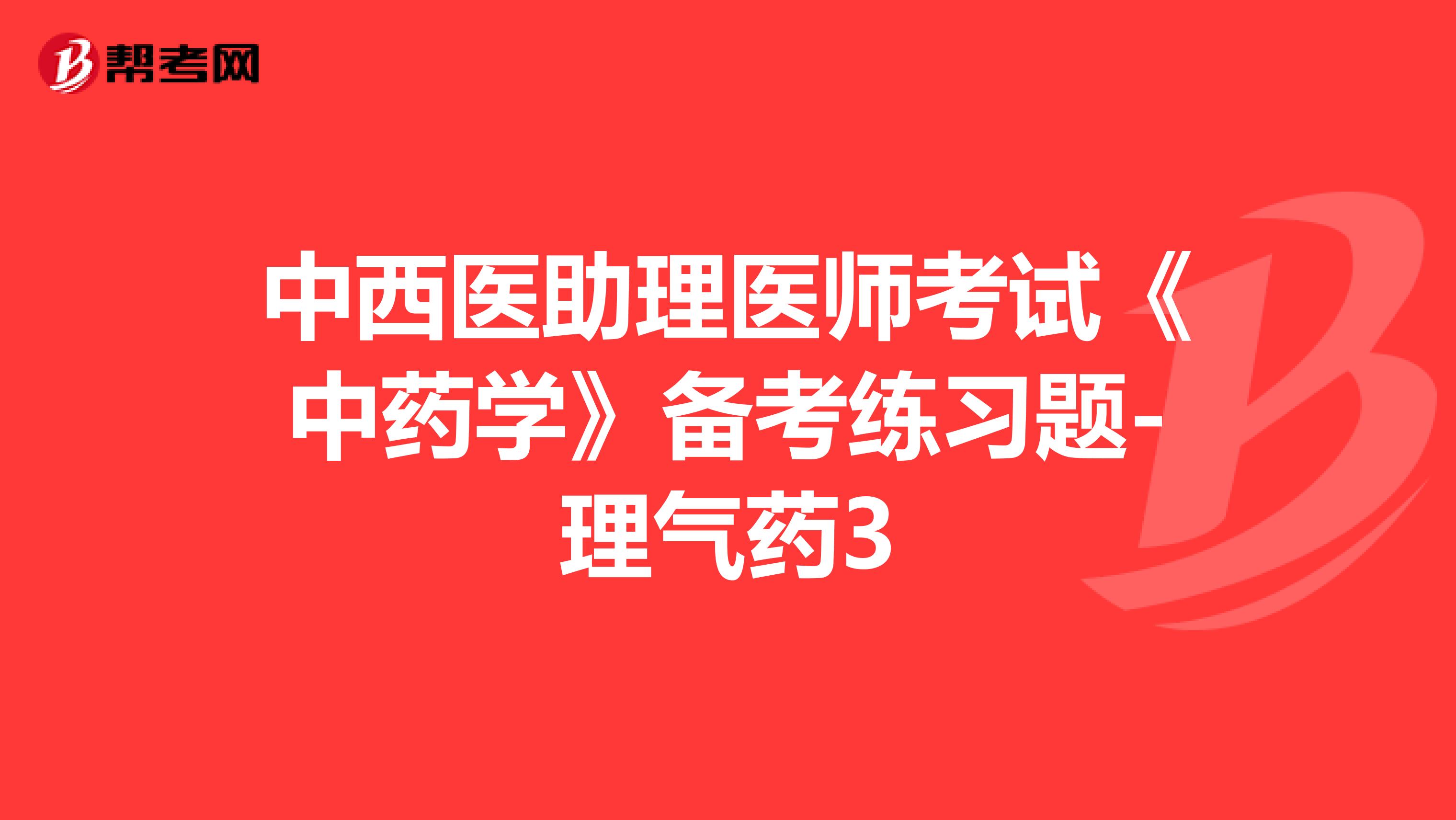 中西醫(yī)助理醫(yī)師考試《中藥學(xué)》備考練習(xí)題-理氣藥3