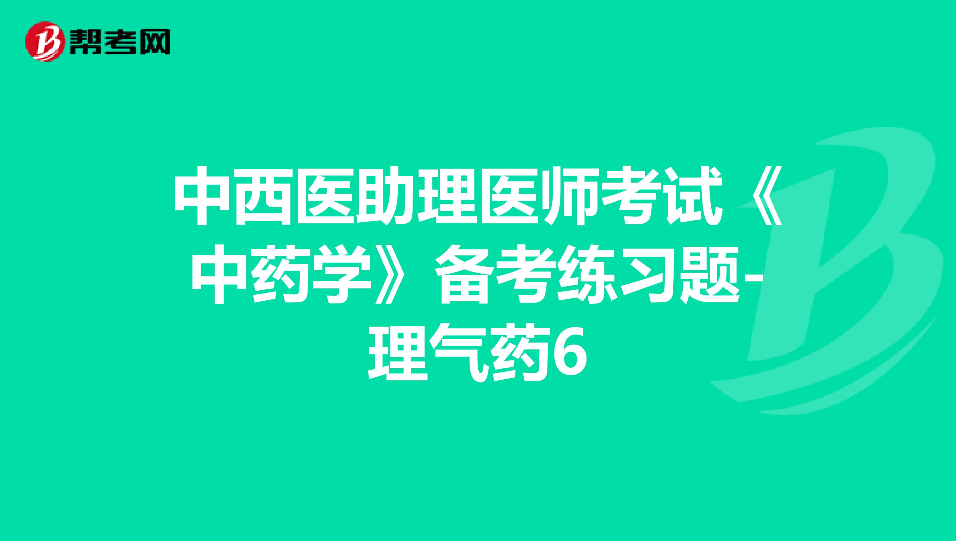 中西醫(yī)助理醫(yī)師考試《中藥學(xué)》備考練習(xí)題-理氣藥6