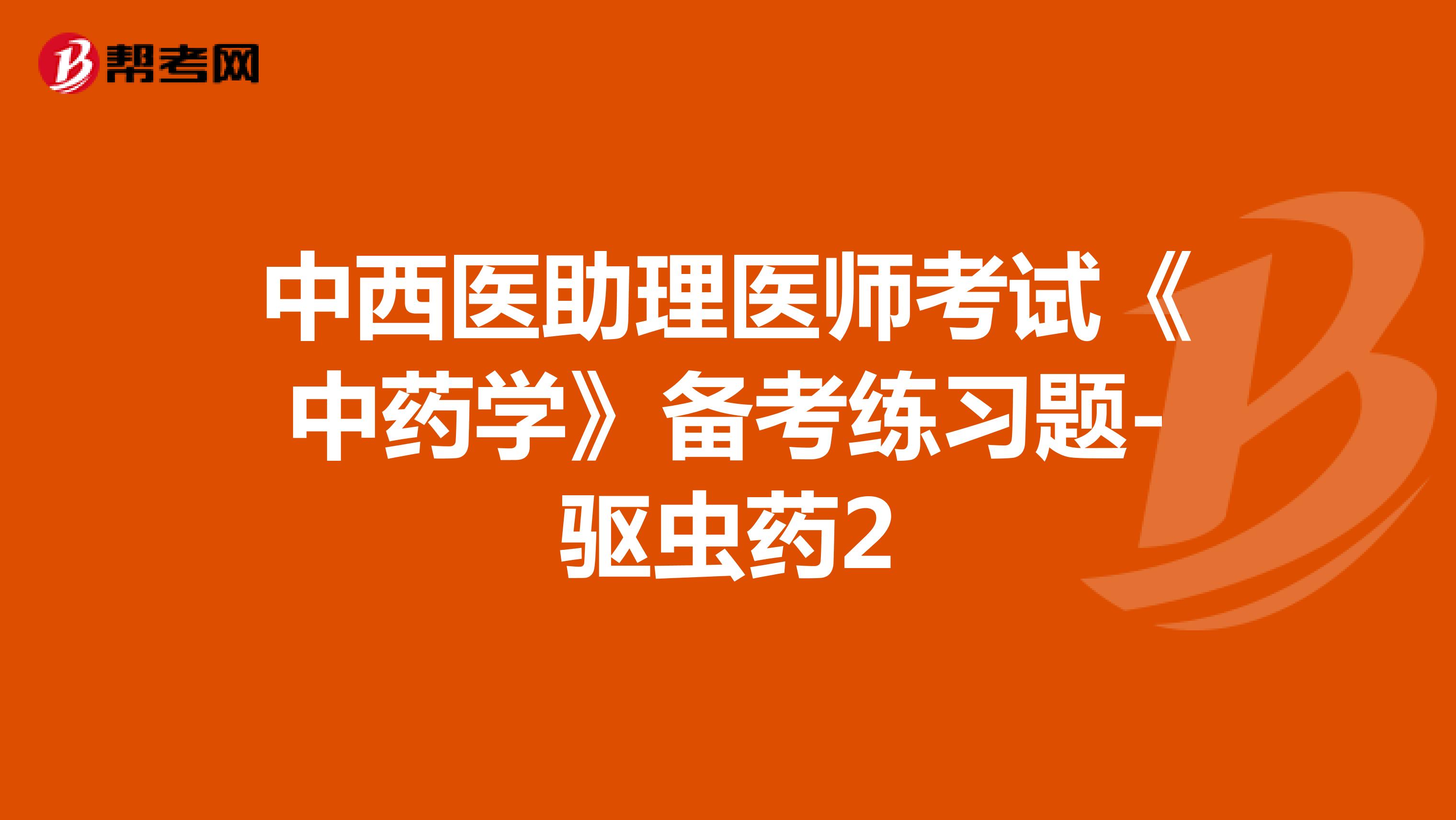 中西医助理医师考试《中药学》备考练习题-驱虫药2