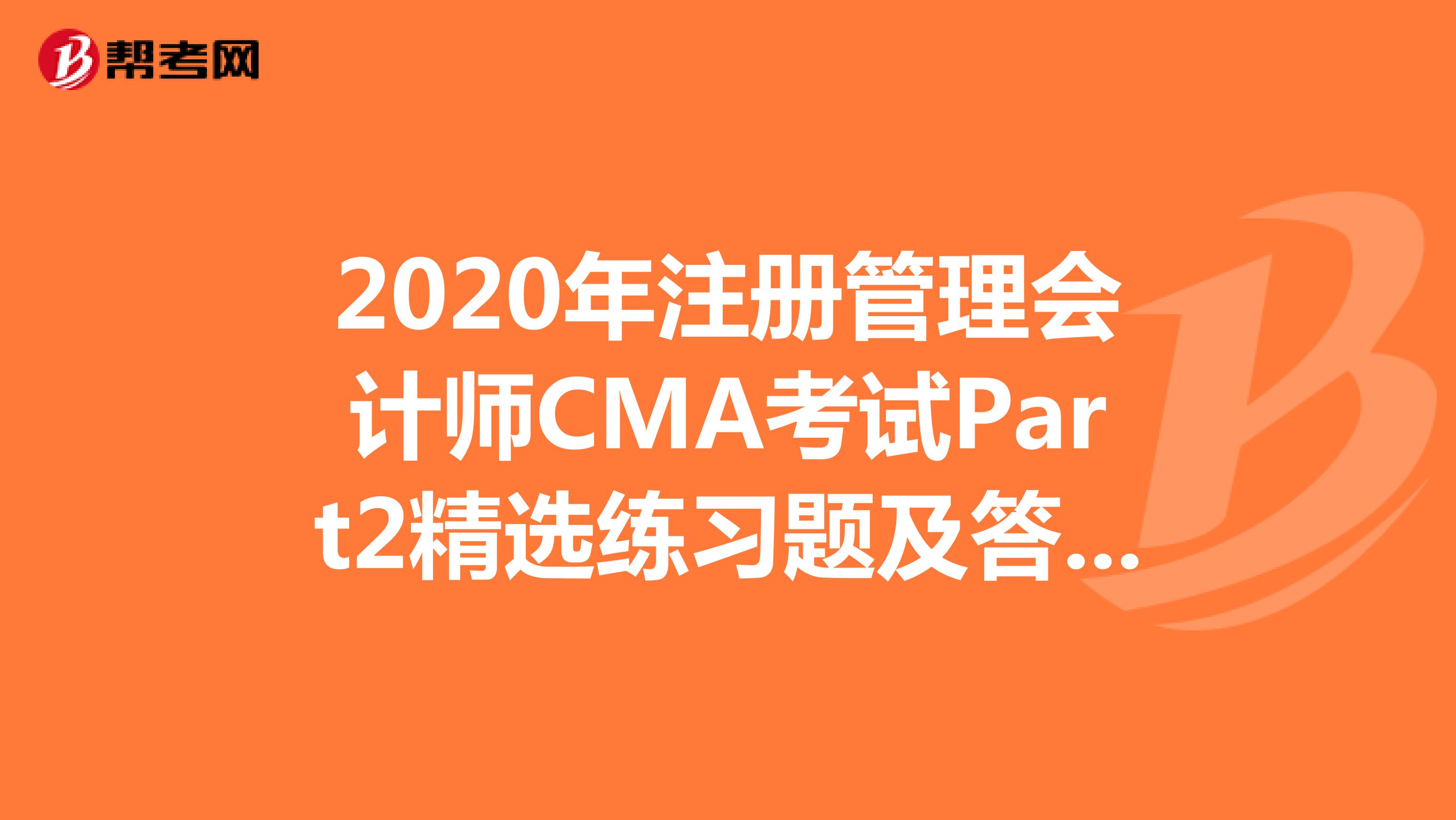 2020年注册管理会计师CMA考试Part2精选练习题及答案解析（25）