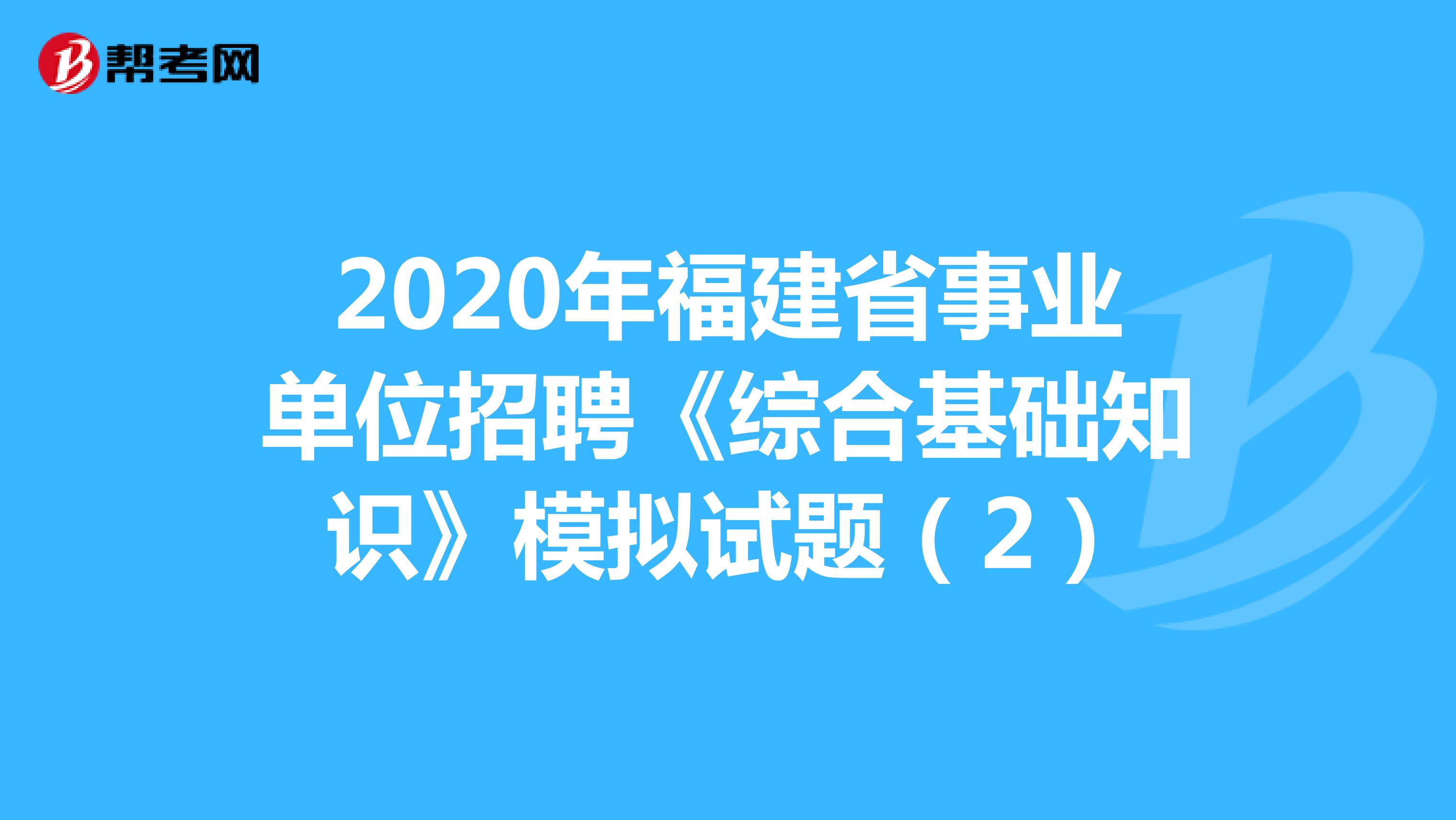2020年福建省事业单位招聘《综合基础知识》模拟试题（2）