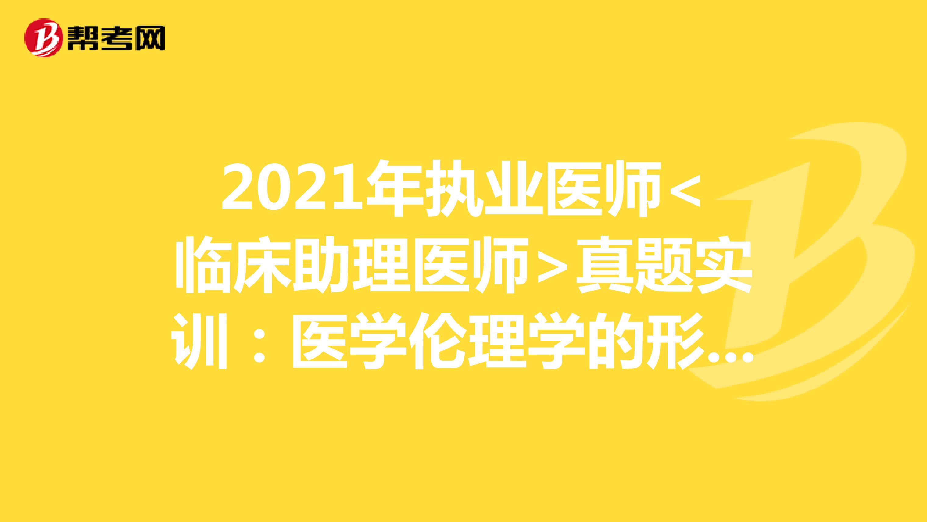 2021年执业医师<临床助理医师>真题实训：医学伦理学的形成和发展（2）