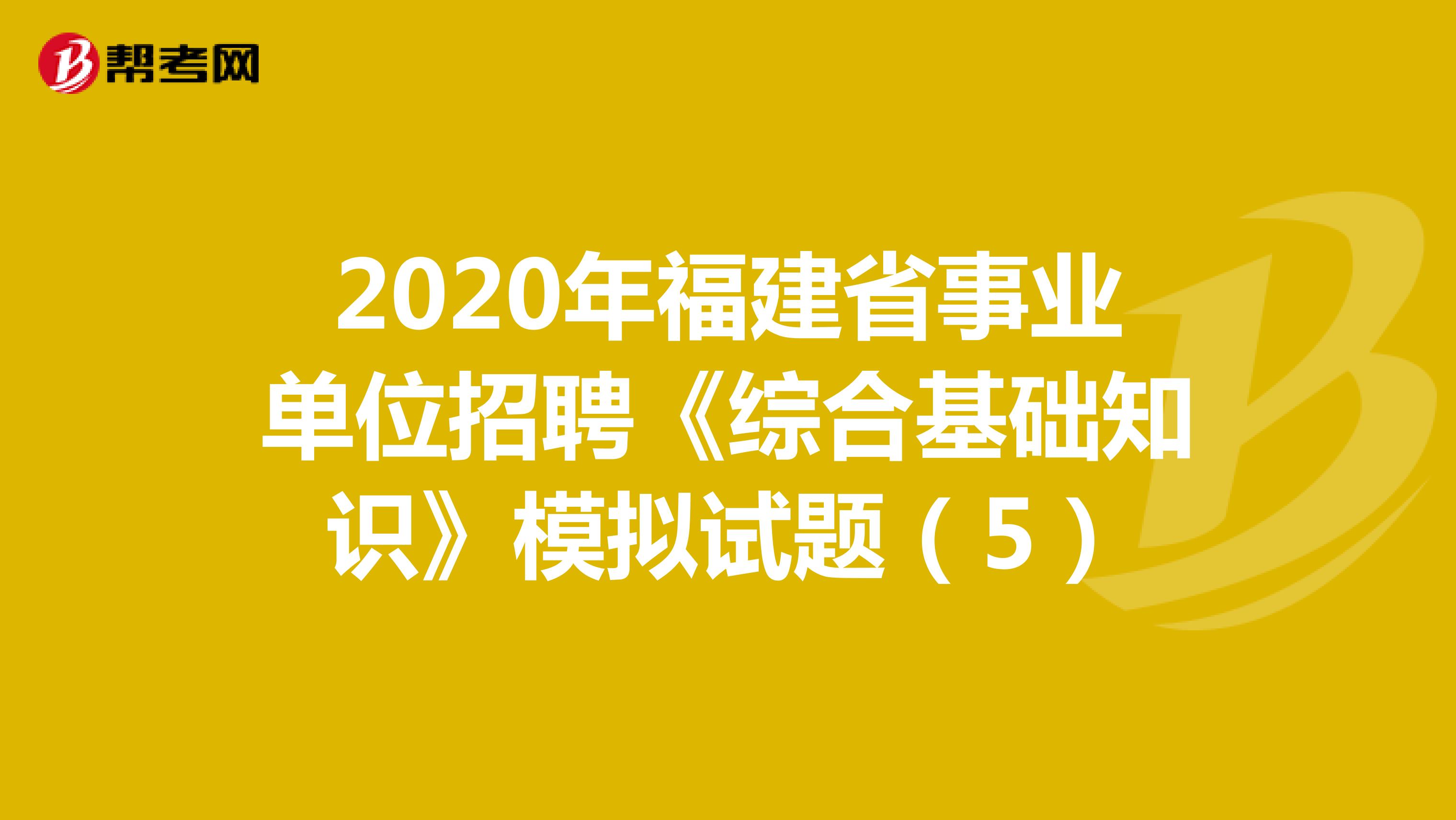 2020年福建省事业单位招聘《综合基础知识》模拟试题（5）