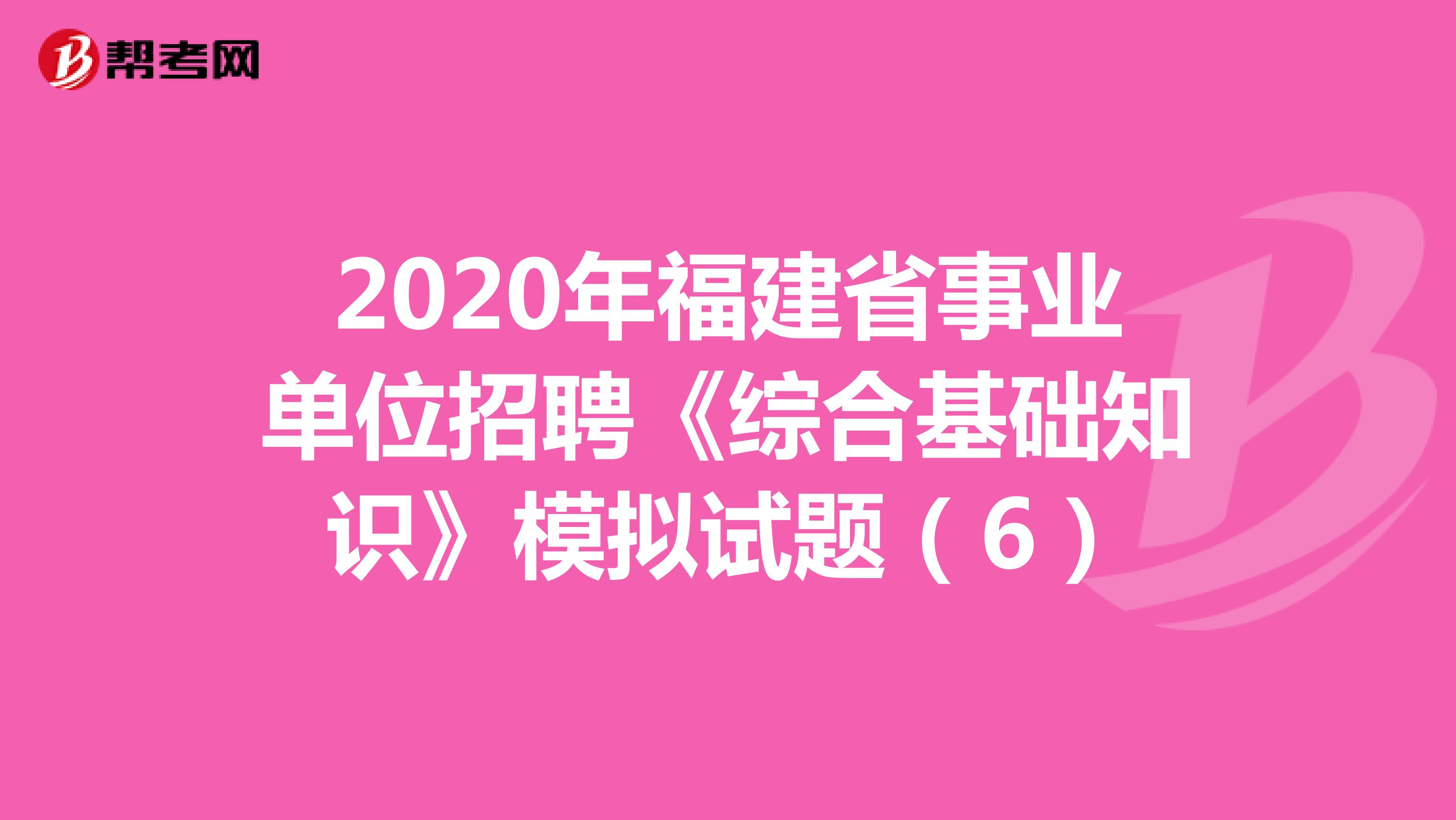 2020年福建省事业单位招聘《综合基础知识》模拟试题（6）