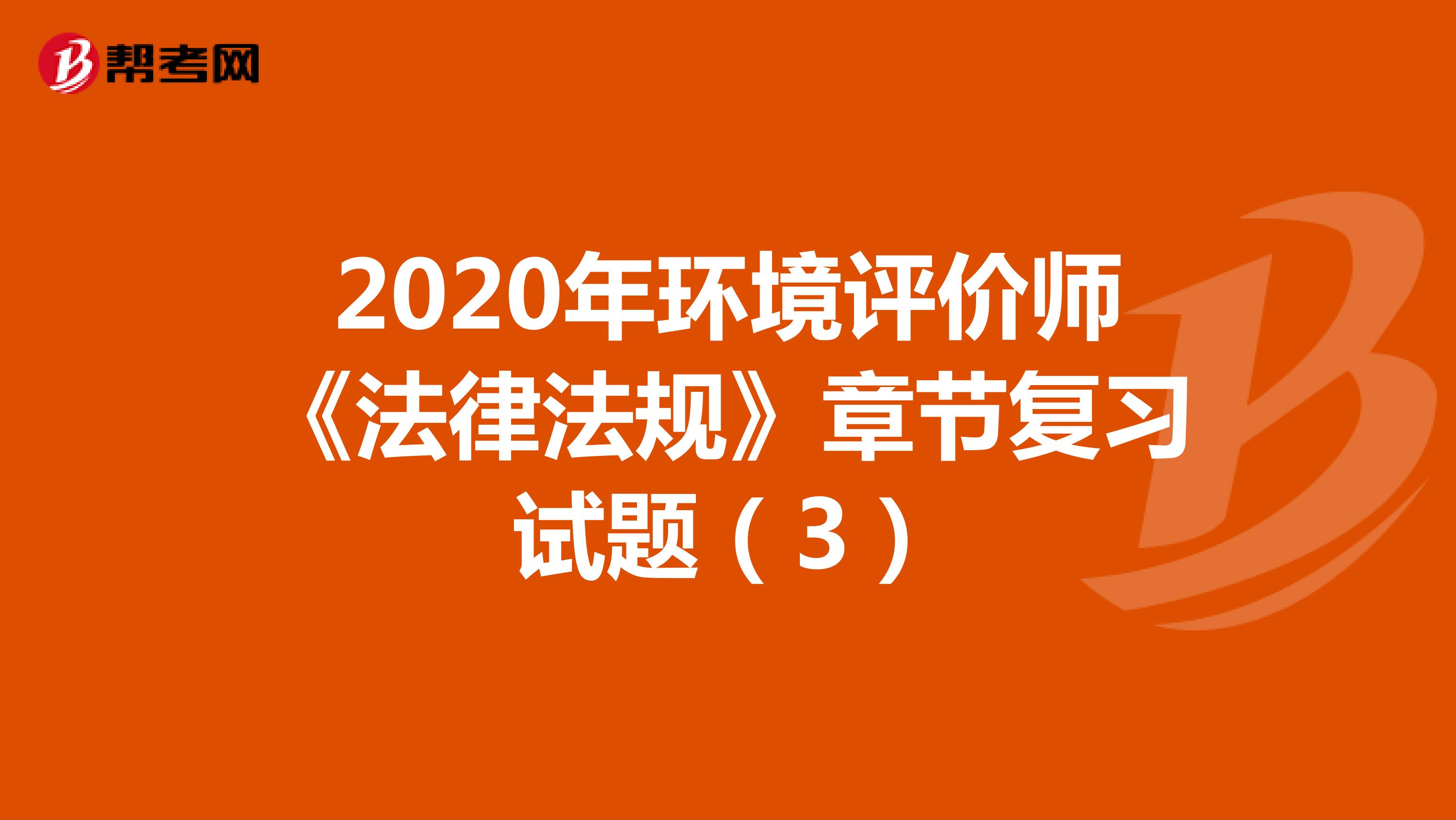 2020年环境评价师《法律法规》章节复习试题（3）