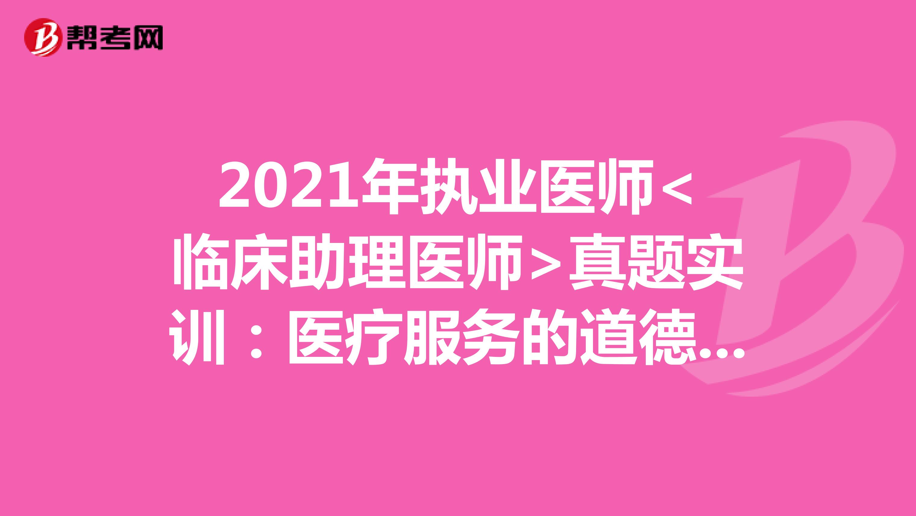 2021年执业医师<临床助理医师>真题实训：医疗服务的道德要求（3）