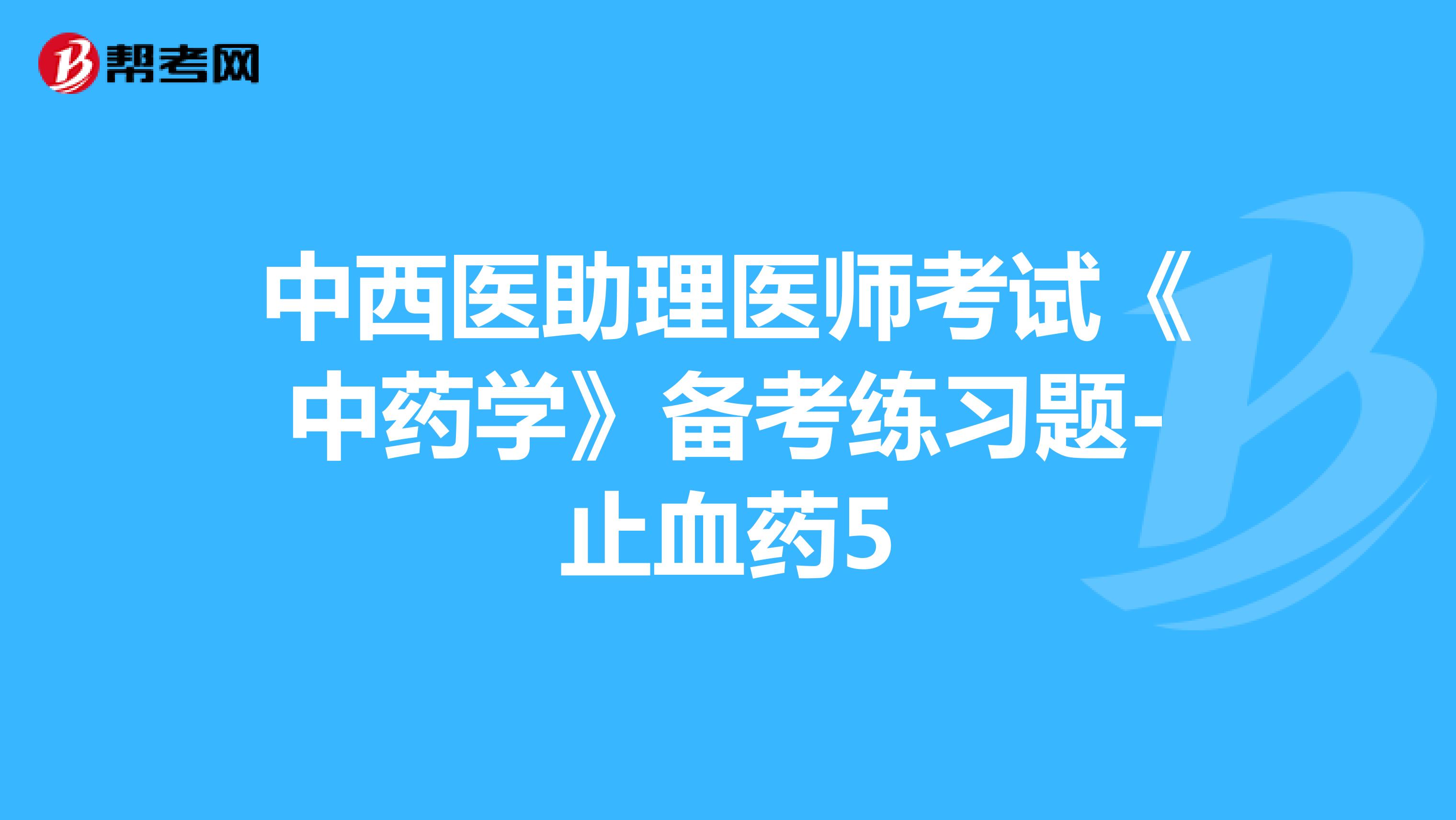 中西醫(yī)助理醫(yī)師考試《中藥學(xué)》備考練習(xí)題-止血藥5