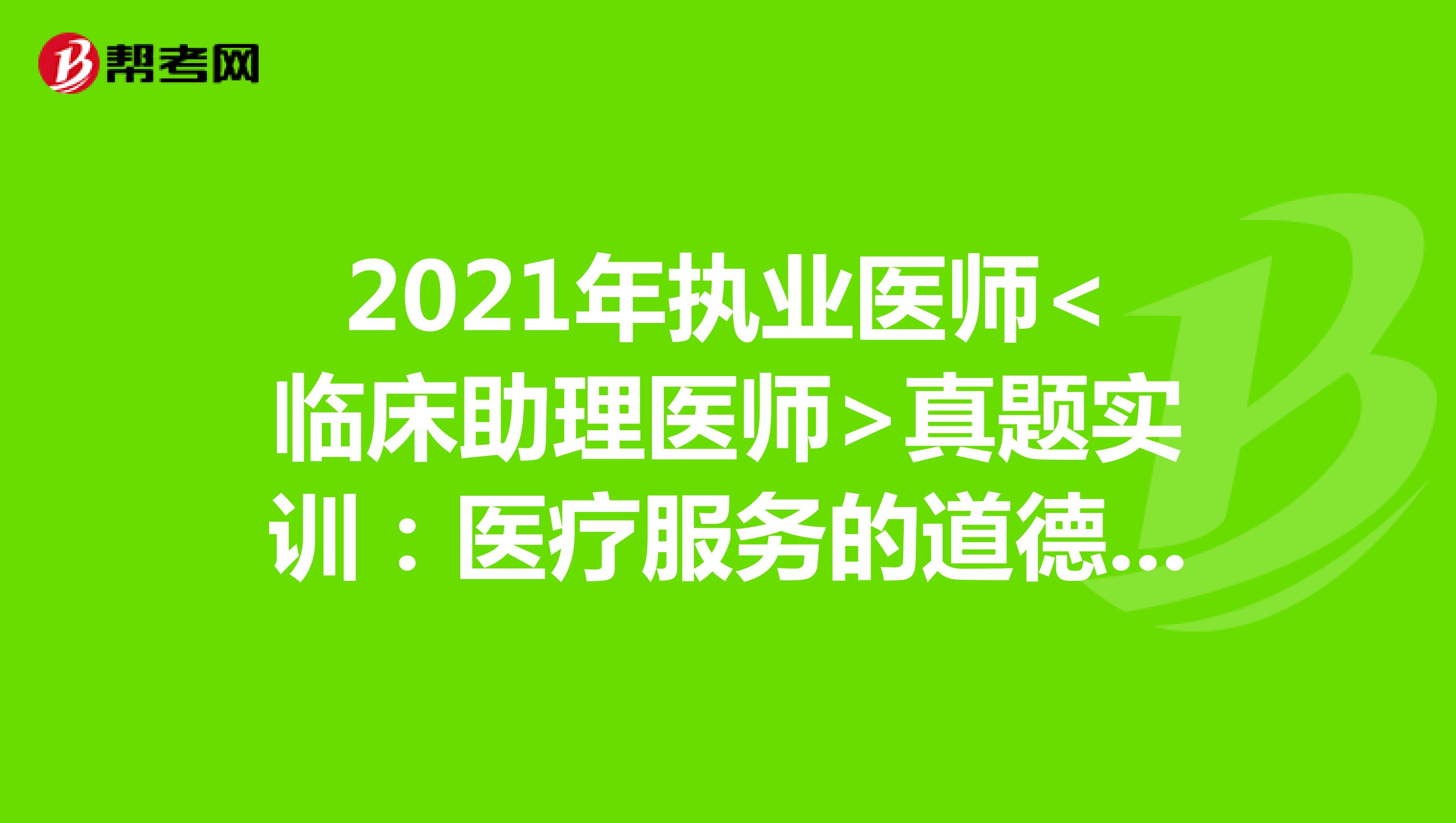 2021年执业医师<临床助理医师>真题实训：医疗服务的道德要求（4）