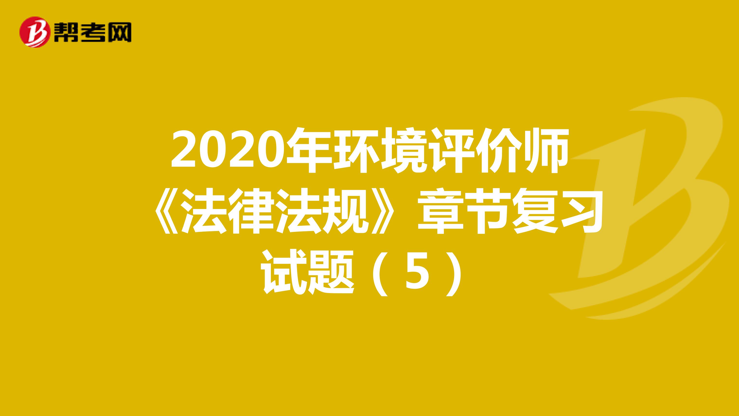 2020年环境评价师《法律法规》章节复习试题（5）