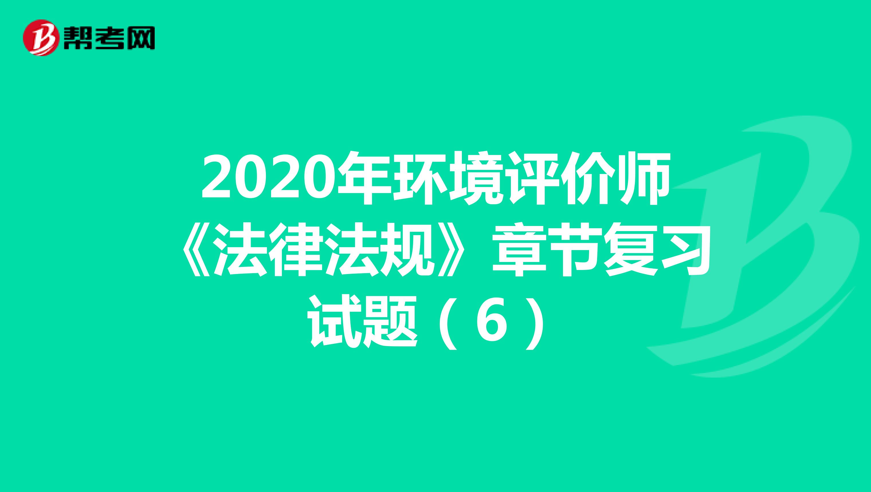 2020年环境评价师《法律法规》章节复习试题（6）