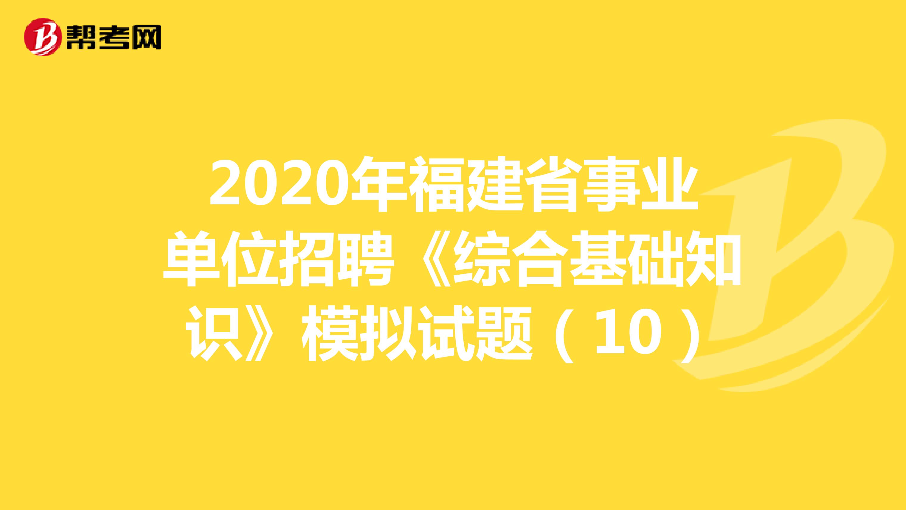 2020年福建省事业单位招聘《综合基础知识》模拟试题（10）