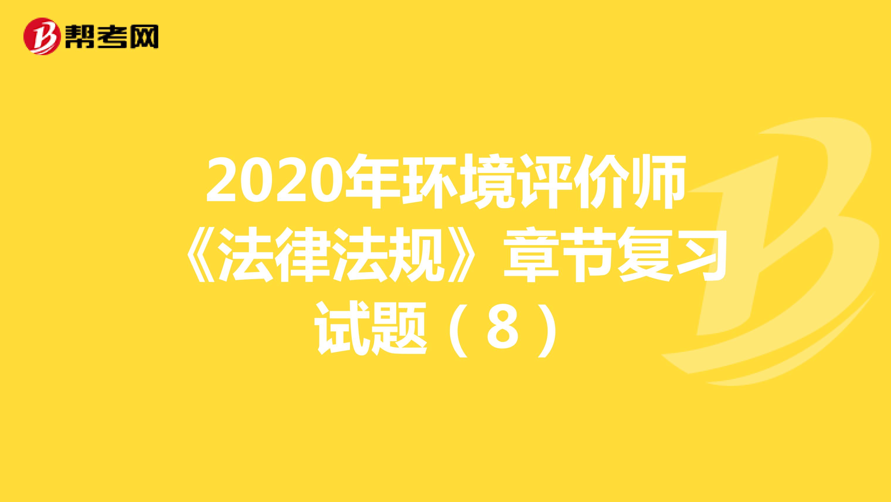 2020年环境评价师《法律法规》章节复习试题（8）