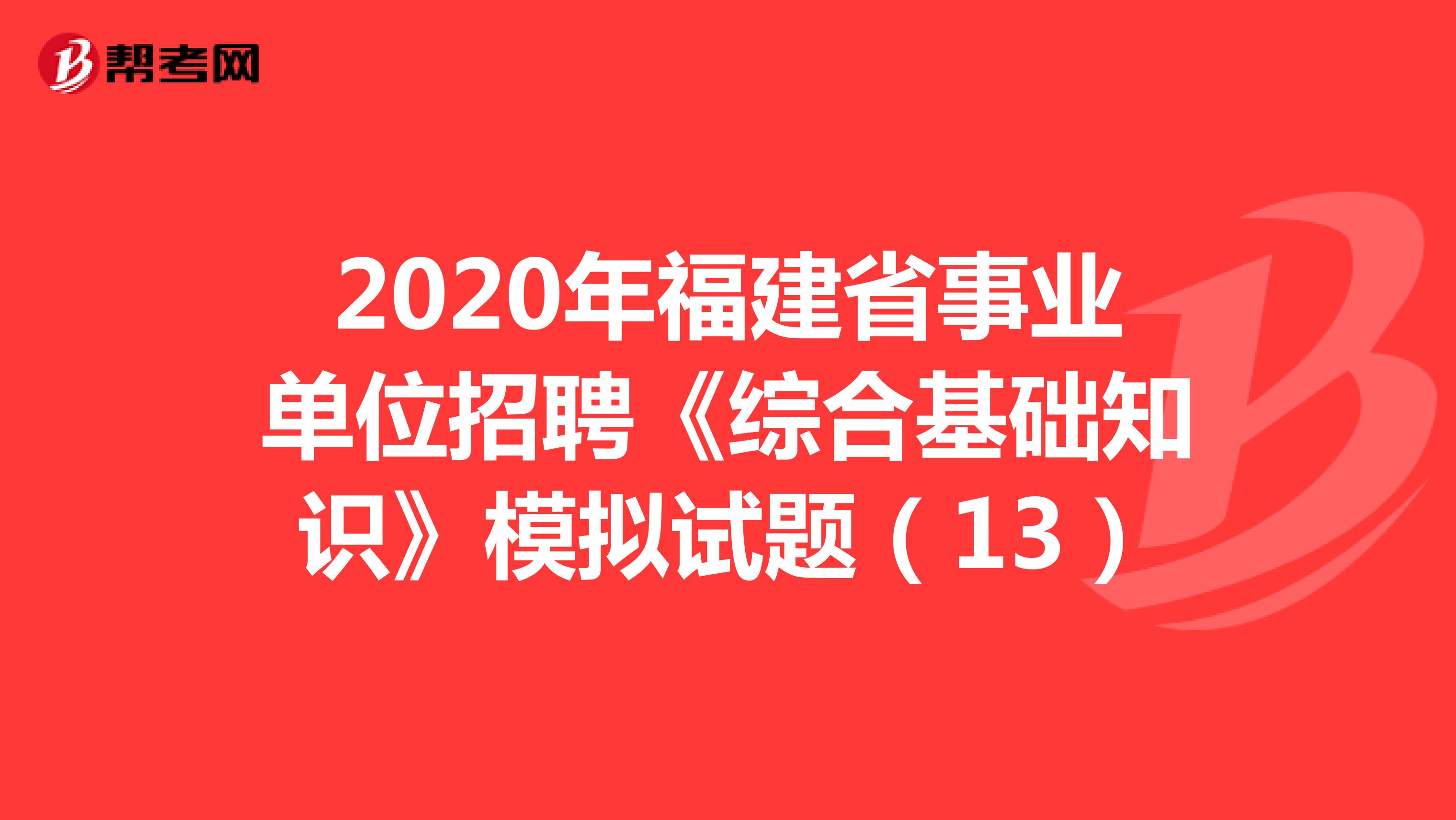 2020年福建省事业单位招聘《综合基础知识》模拟试题（13）