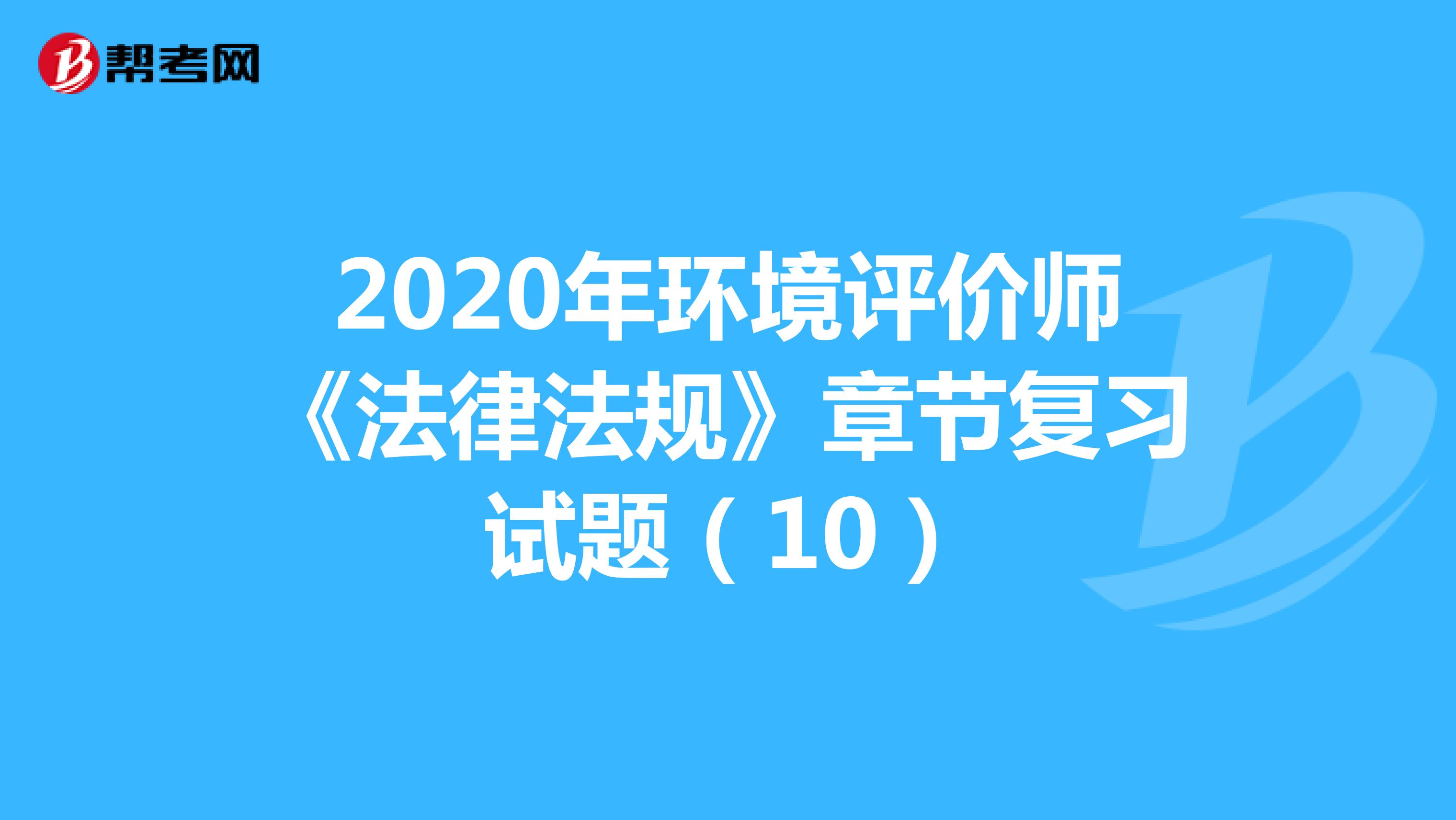 2020年环境评价师《法律法规》章节复习试题（10）