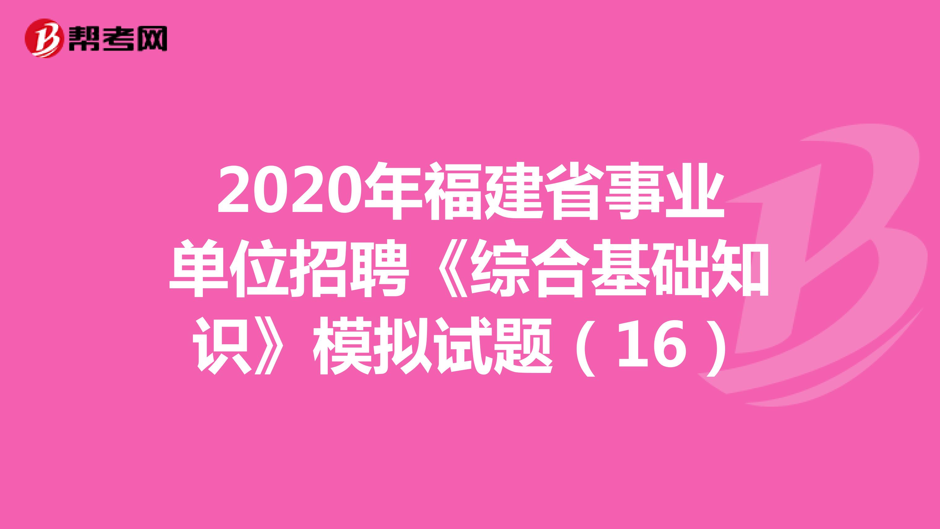 2020年福建省事业单位招聘《综合基础知识》模拟试题（16）