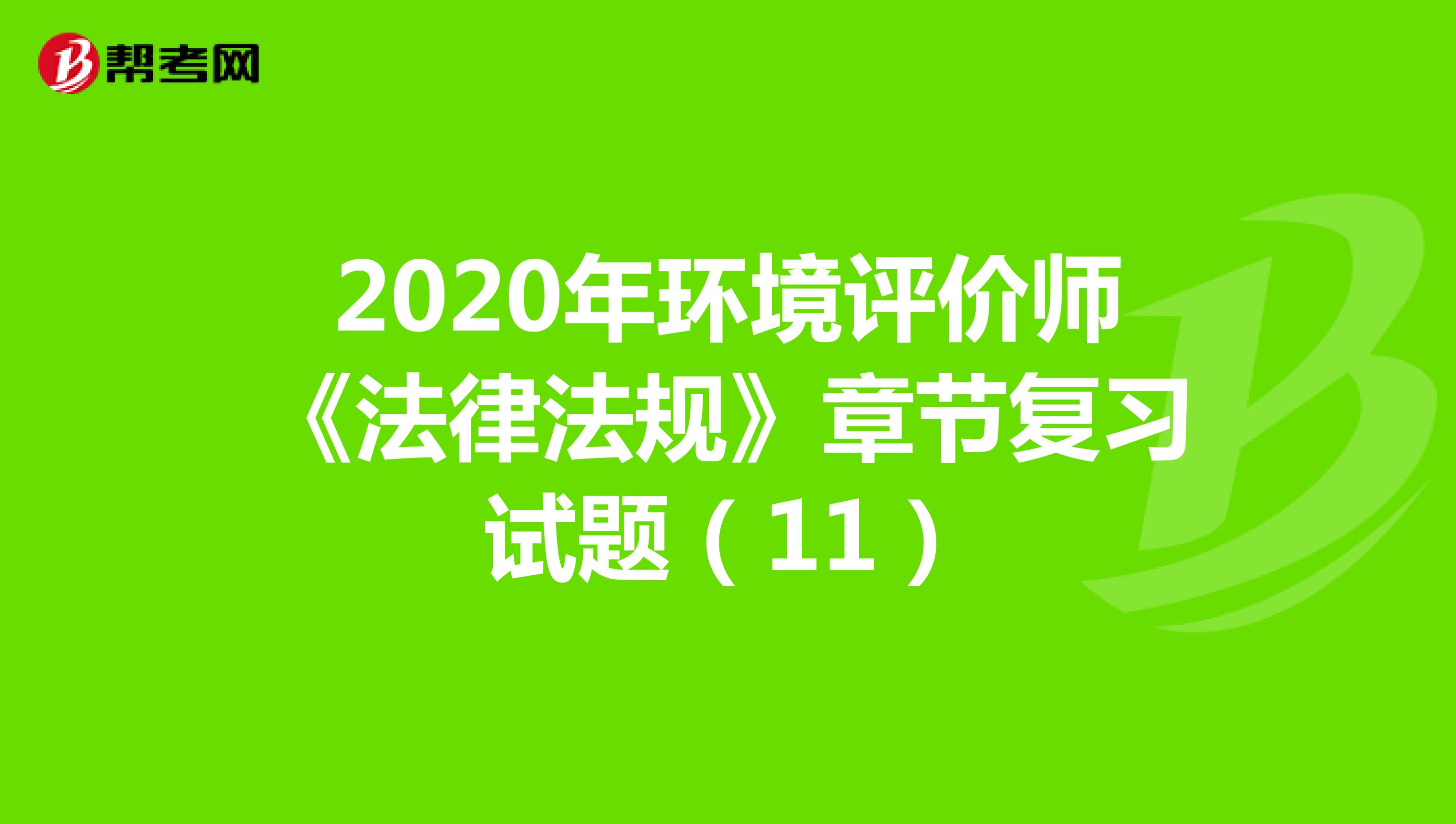 2020年环境评价师《法律法规》章节复习试题（11）