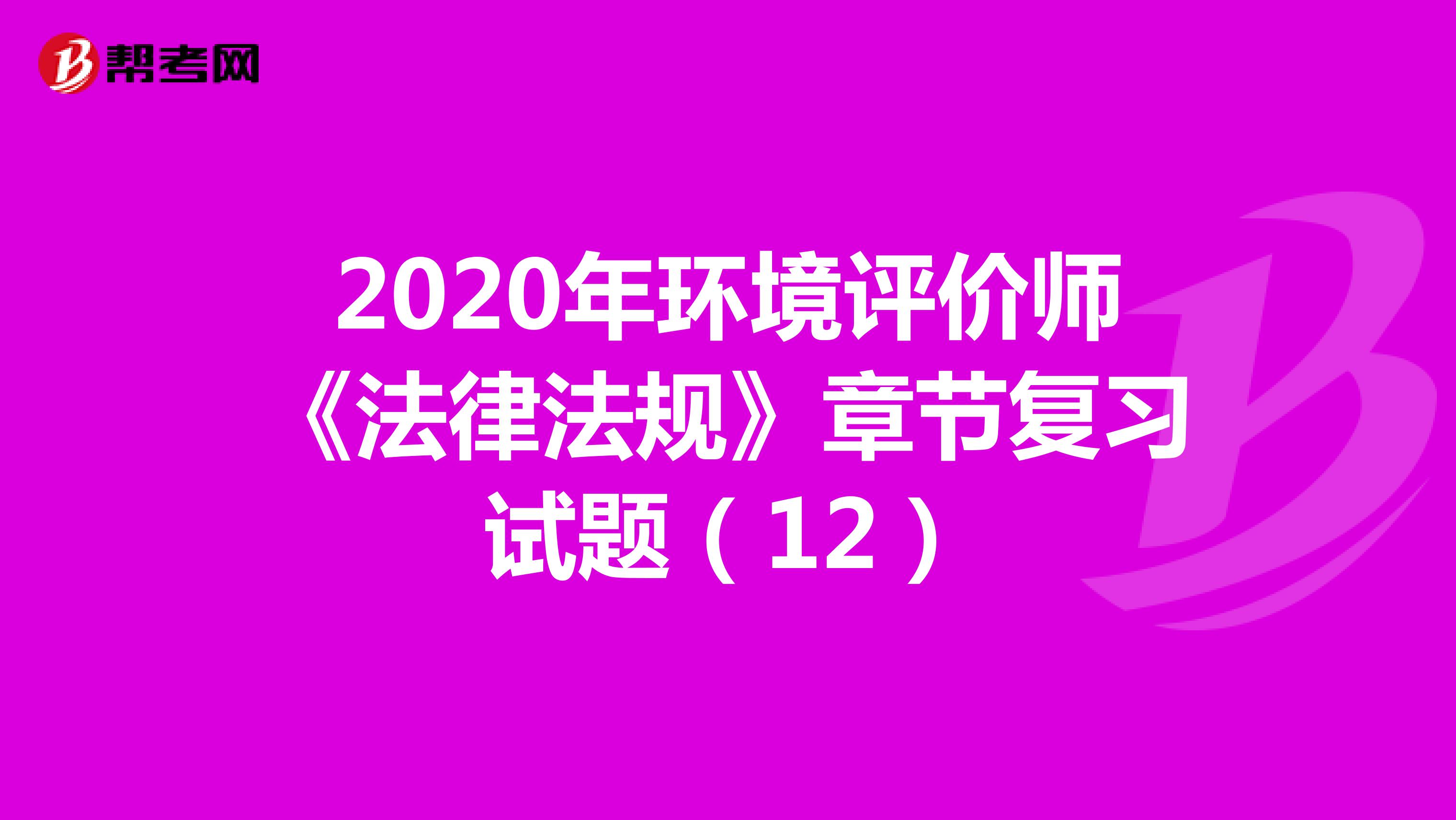 2020年环境评价师《法律法规》章节复习试题（12）