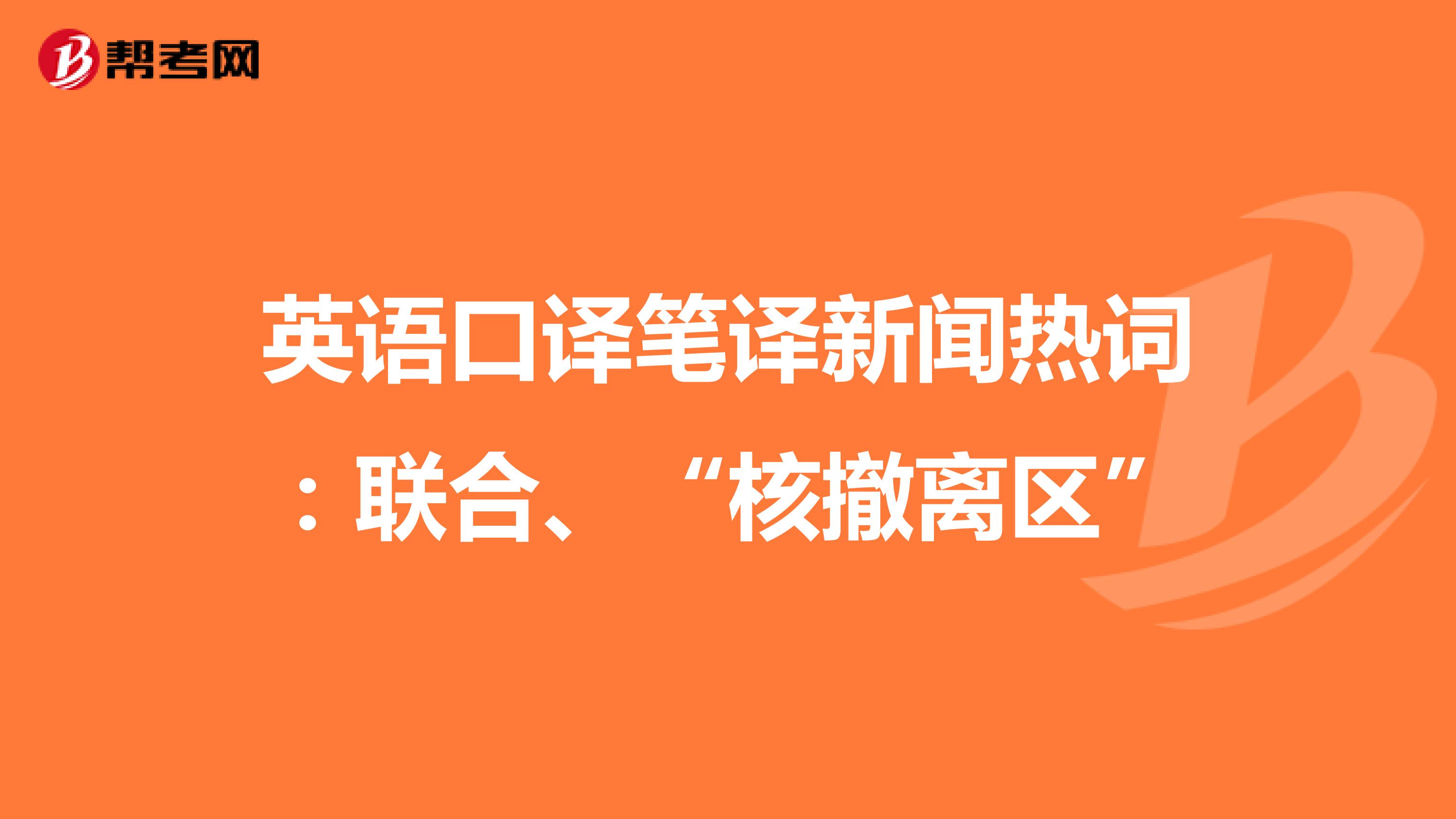 英语口译笔译新闻热词：联合、“核撤离区”
