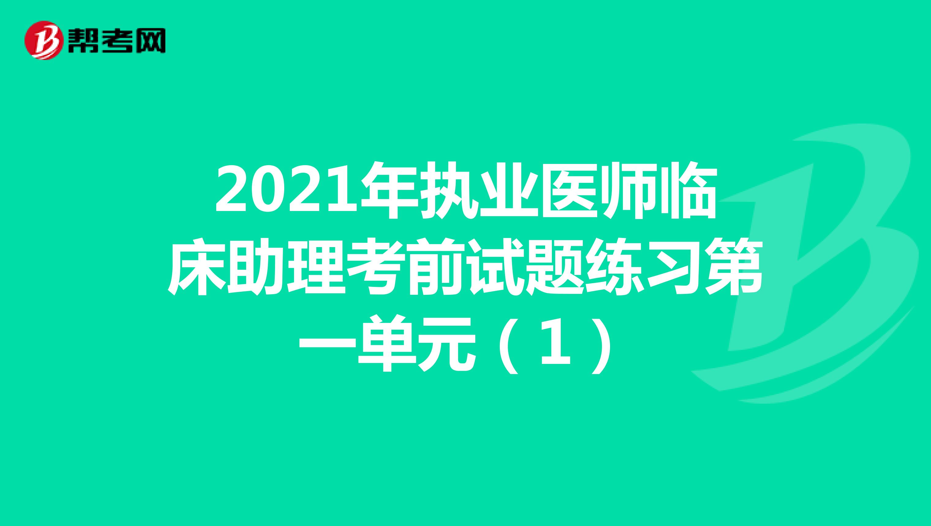2021年执业医师临床助理考前试题练习第一单元（1）