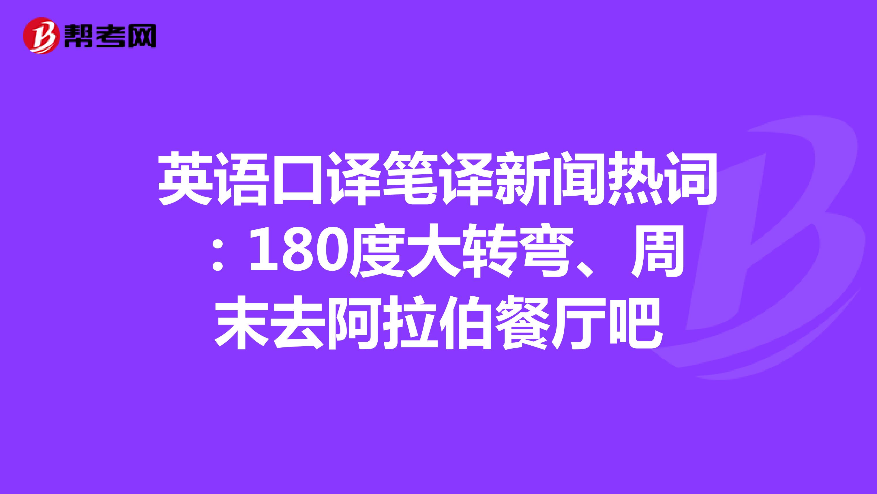 英语口译笔译新闻热词：180度大转弯、周末去阿拉伯餐厅吧