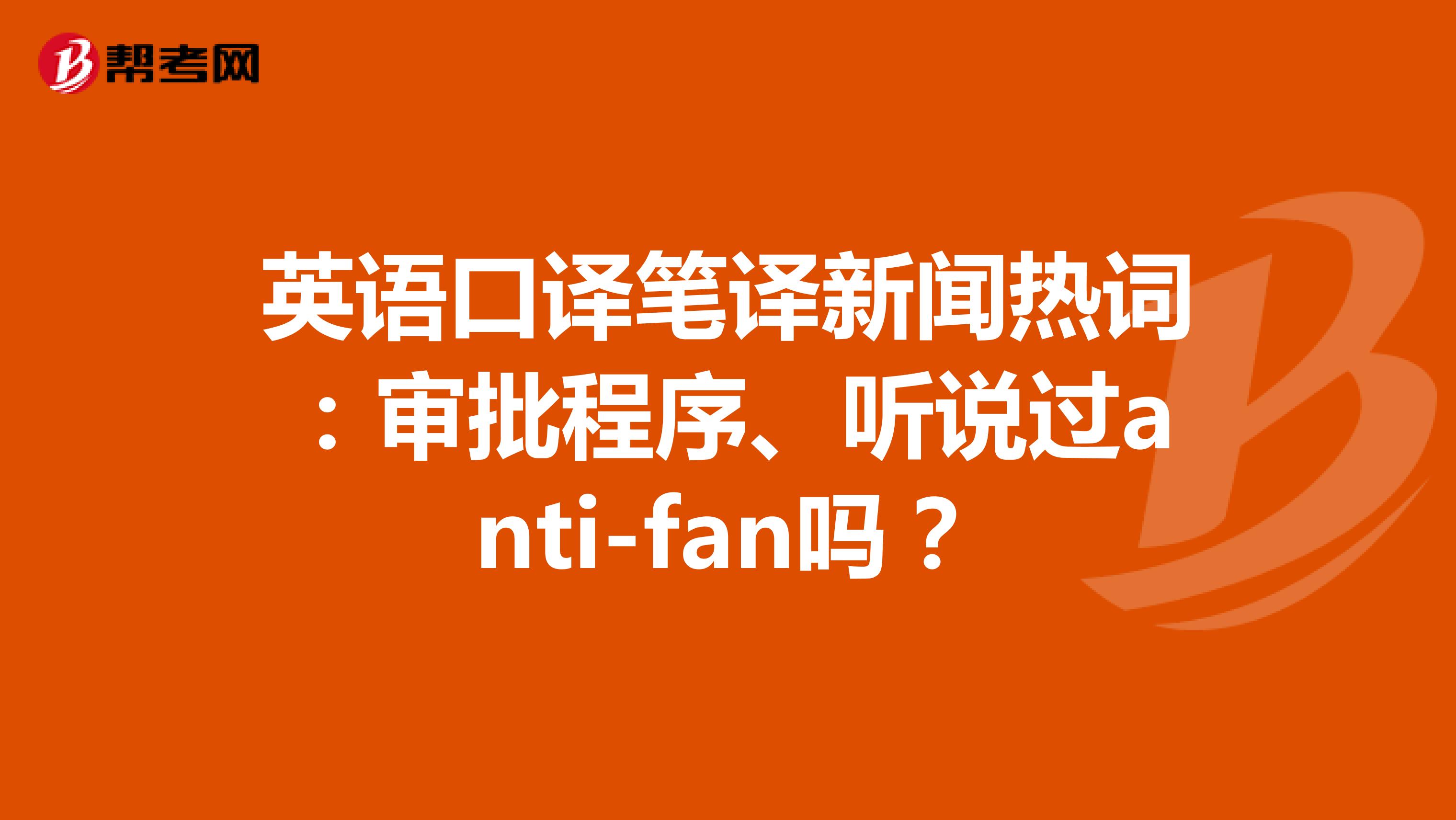 英语口译笔译新闻热词：审批程序、听说过anti-fan吗？
