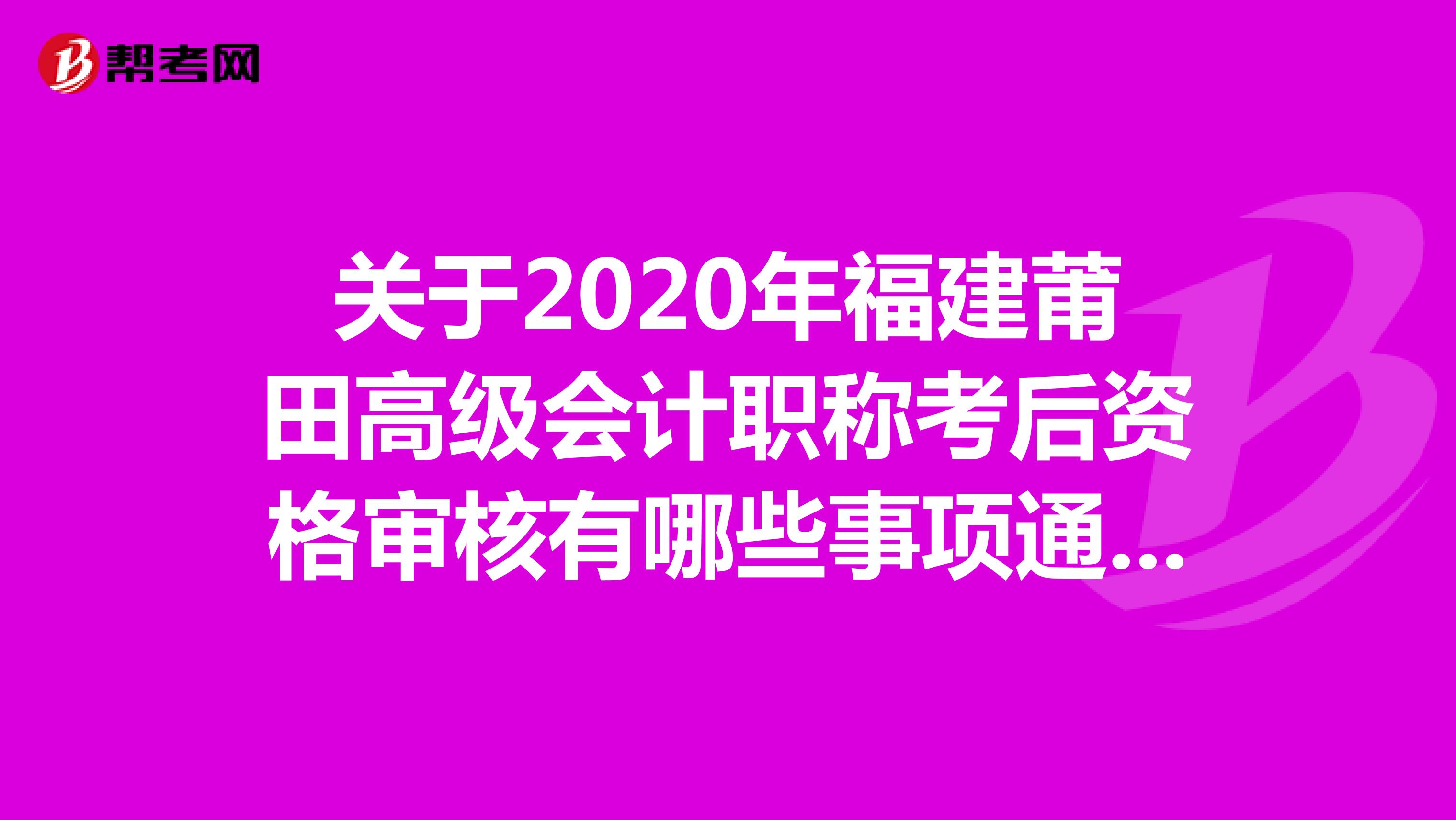 关于2020年福建莆田高级会计职称考后资格审核有哪些事项通知呢？