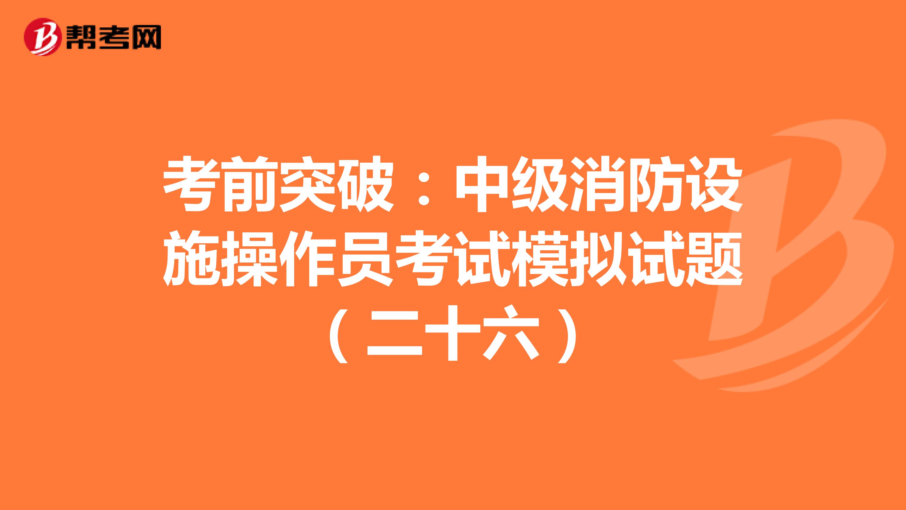 考前突破：中级消防设施操作员考试模拟试题（二十六）