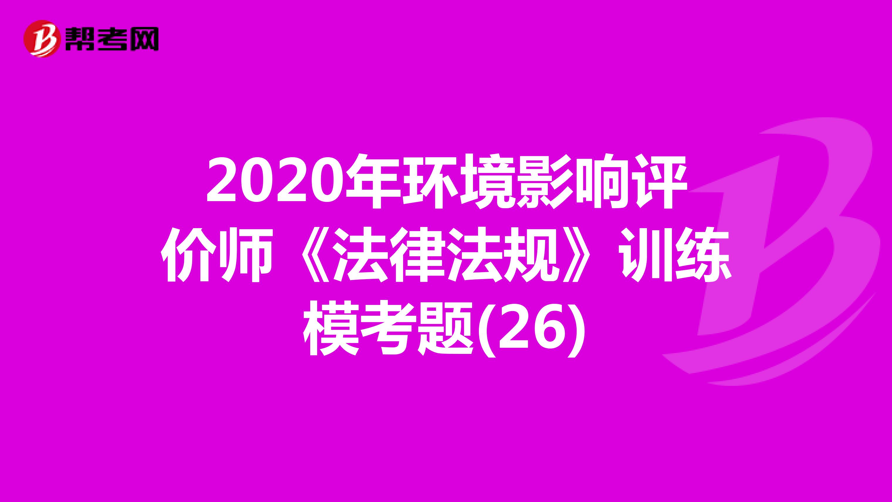 2020年环境影响评价师《法律法规》训练模考题(26)
