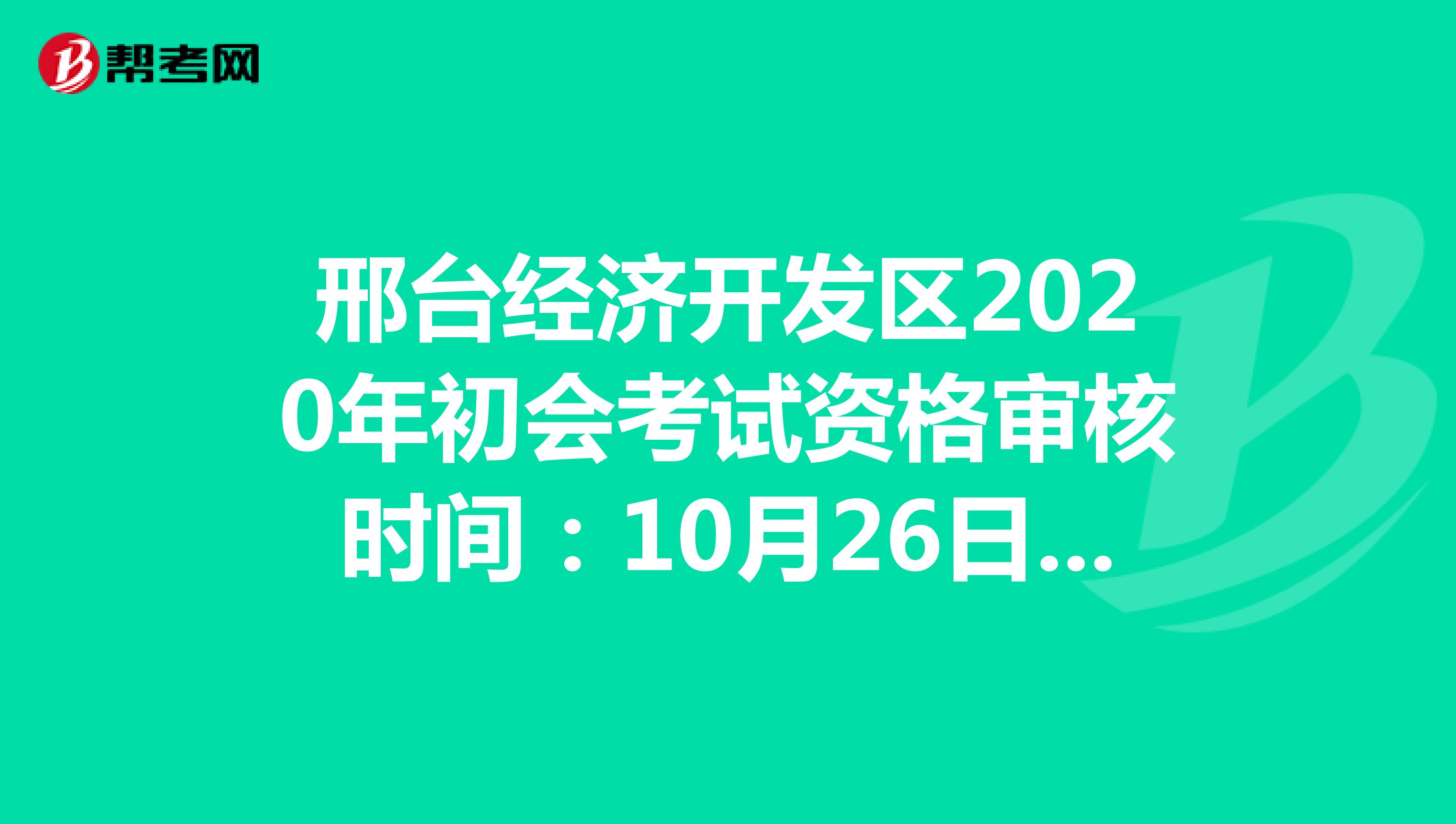 邢台经济开发区2020年初会考试资格审核时间：10月26日-11月15日
