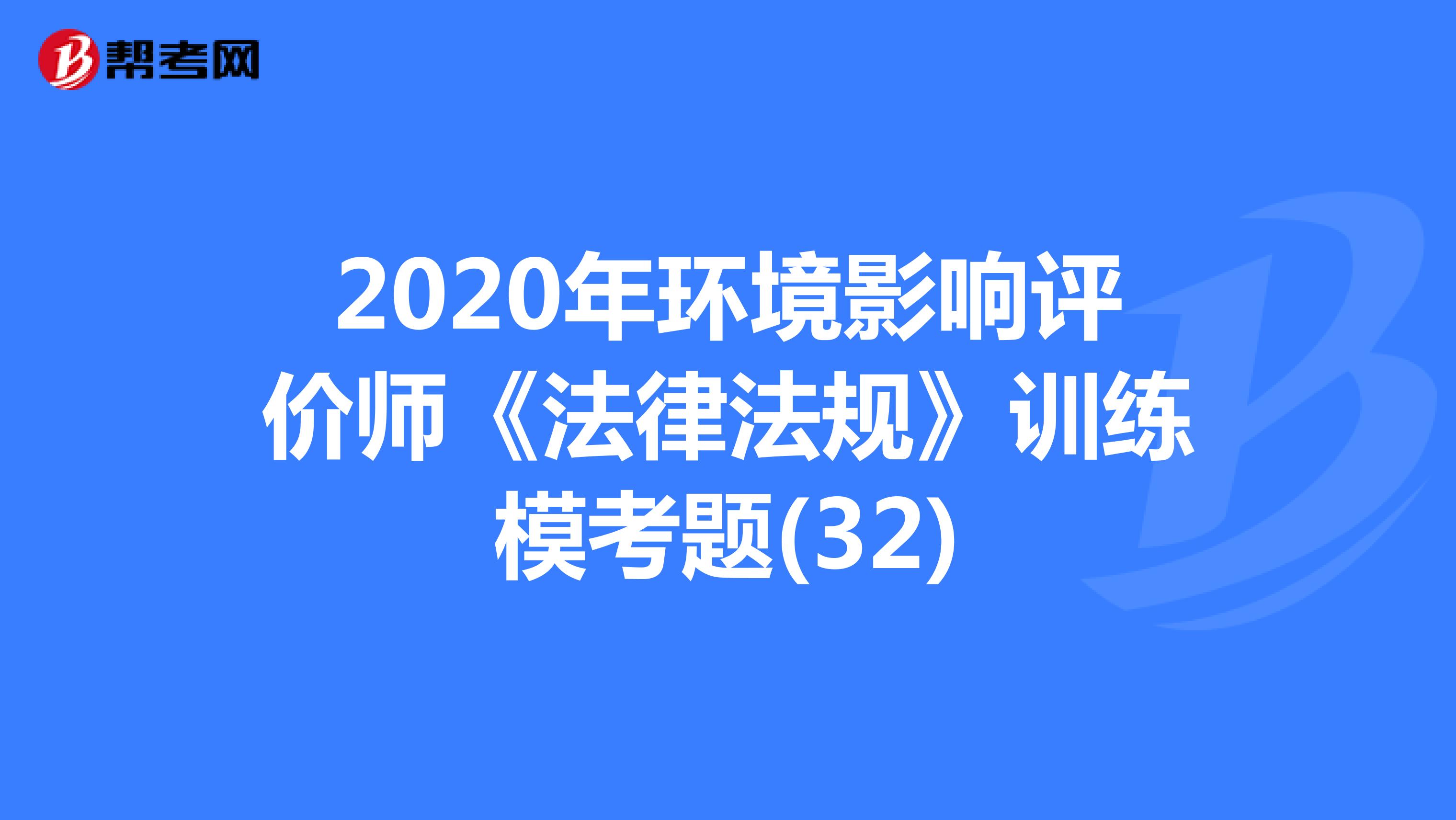 2020年环境影响评价师《法律法规》训练模考题(32)