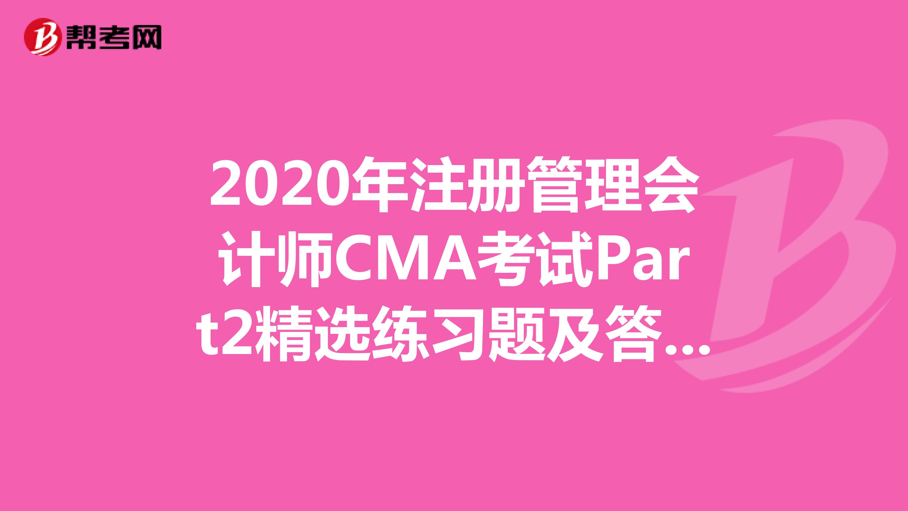 2020年注册管理会计师CMA考试Part2精选练习题及答案解析（38）
