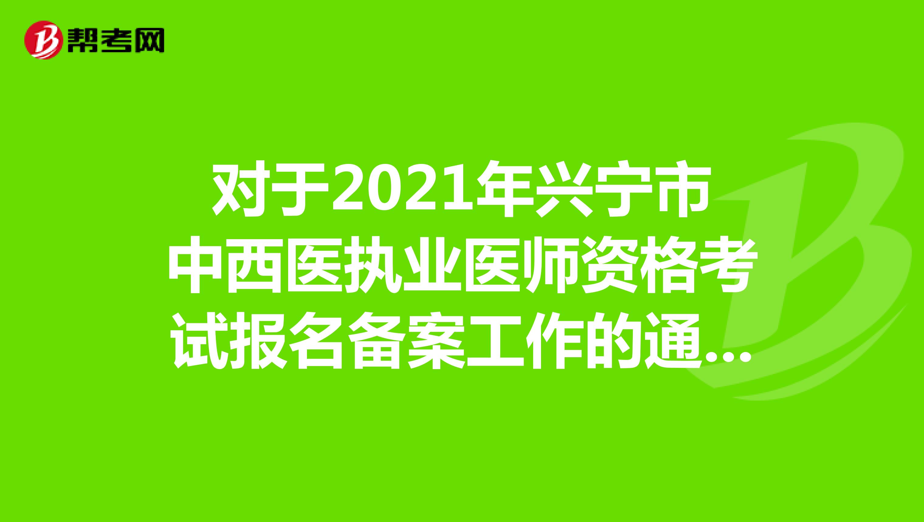 对于2021年兴宁市中西医执业医师资格考试报名备案工作的通知公布了吗？