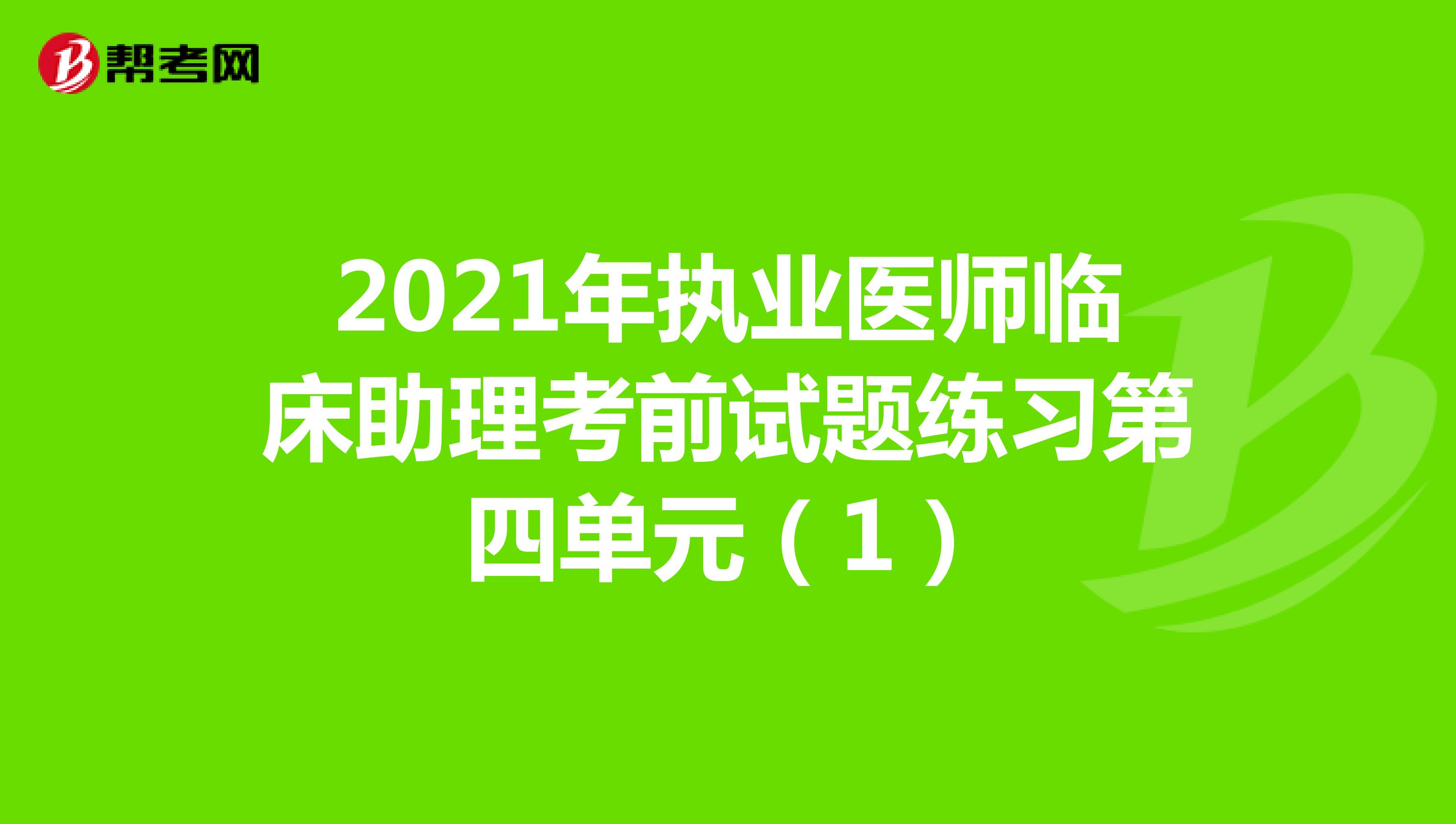 2021年执业医师临床助理考前试题练习第四单元（1）