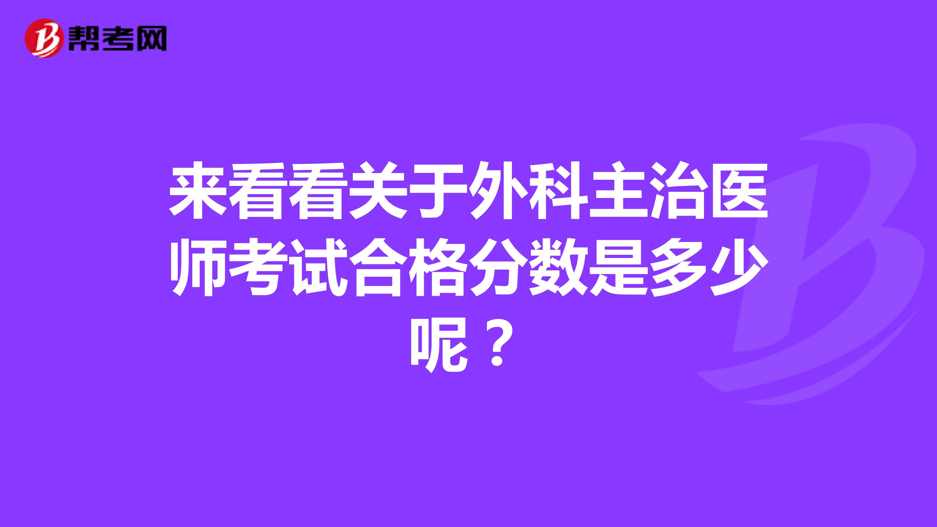 来看看关于外科主治医师考试合格分数是多少呢？