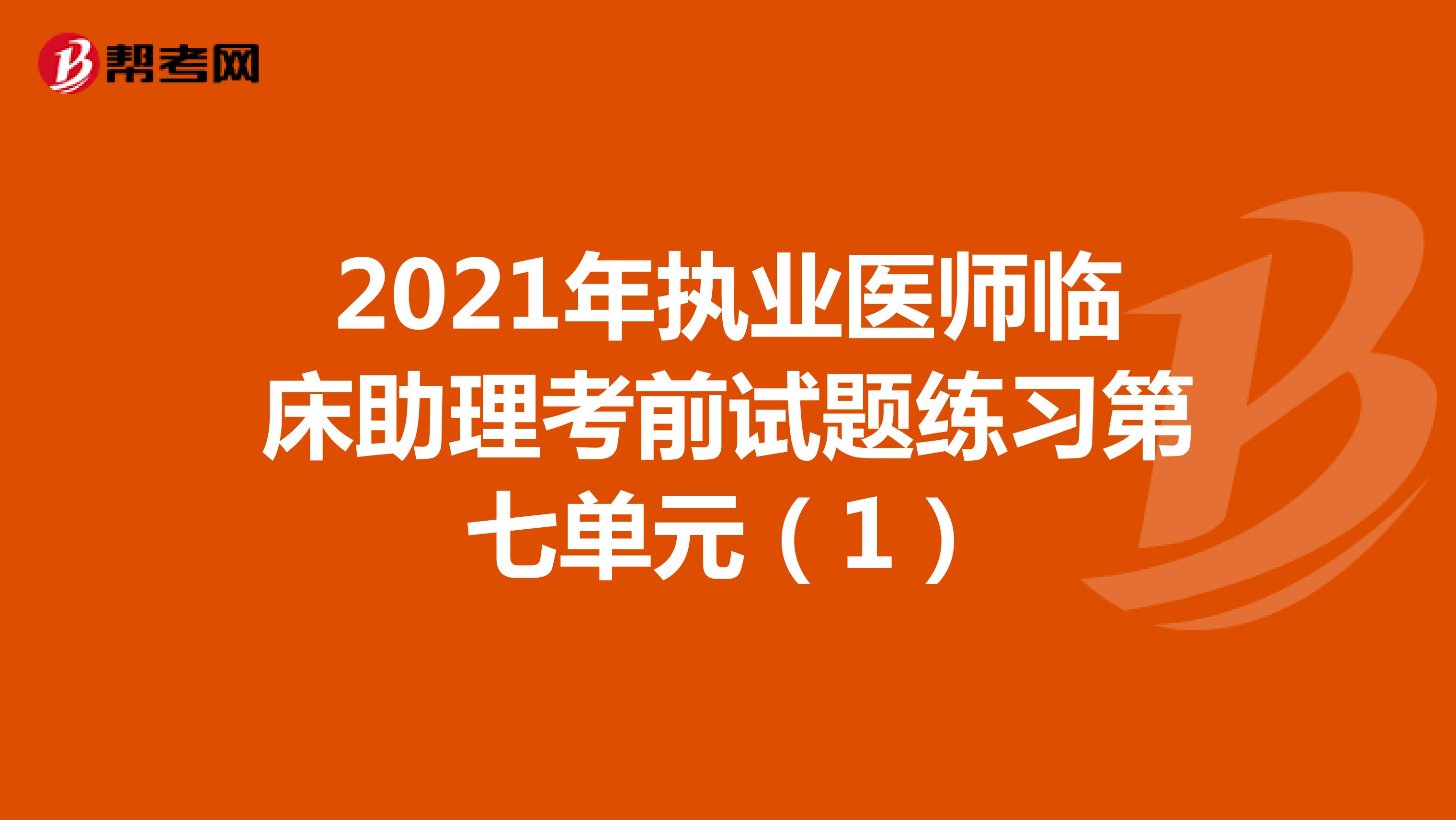 2021年执业医师临床助理考前试题练习第七单元（1）