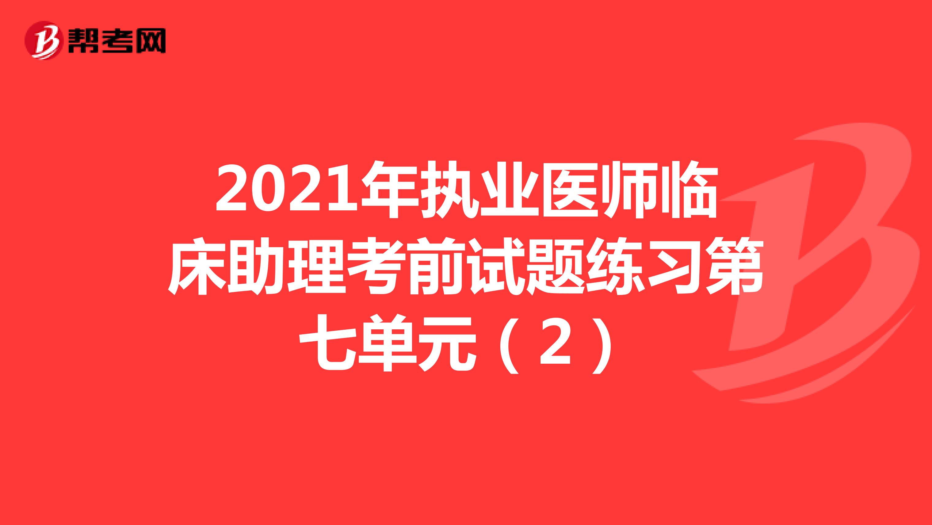 2021年执业医师临床助理考前试题练习第七单元（2）