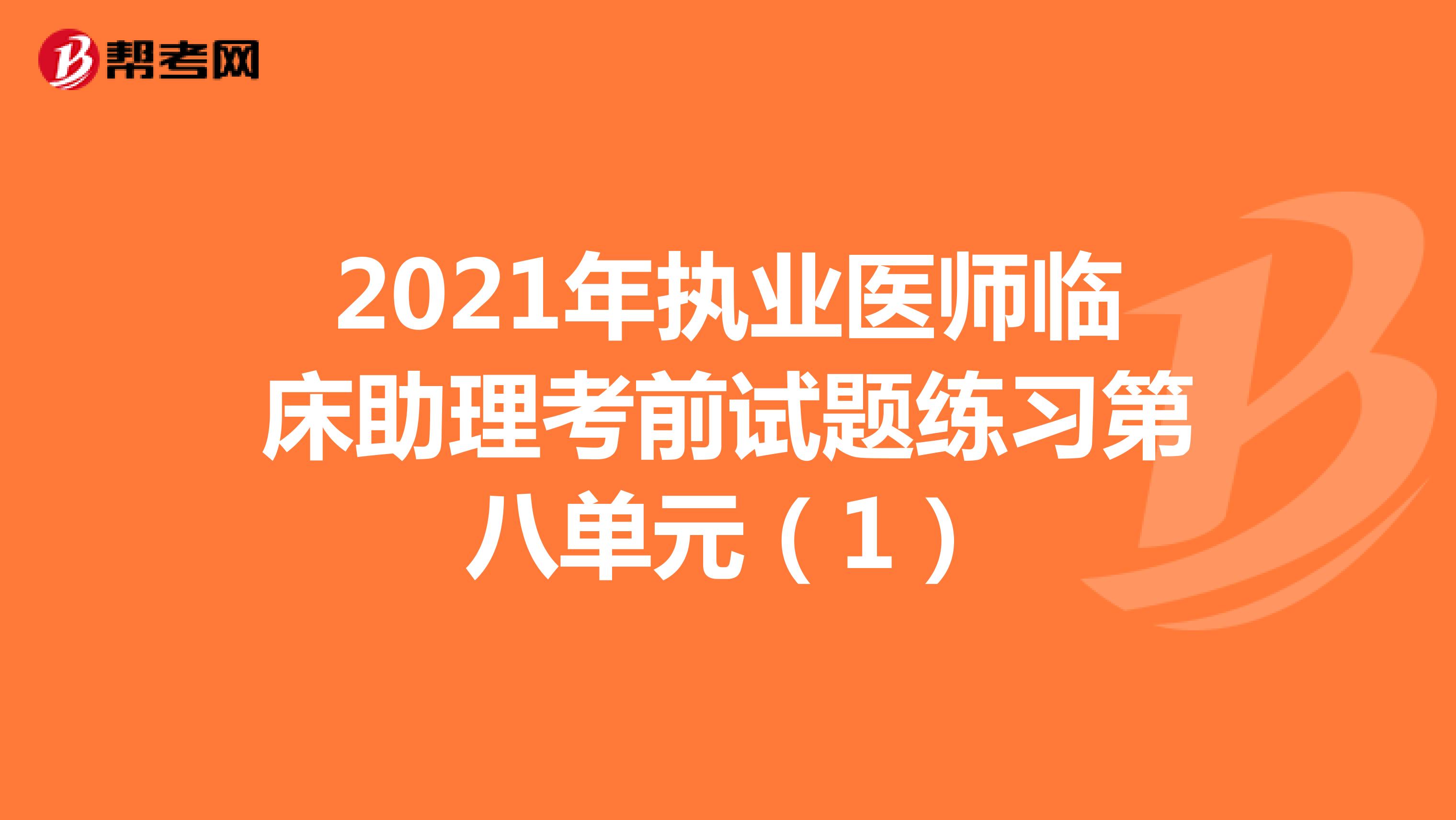2021年执业医师临床助理考前试题练习第八单元（1）