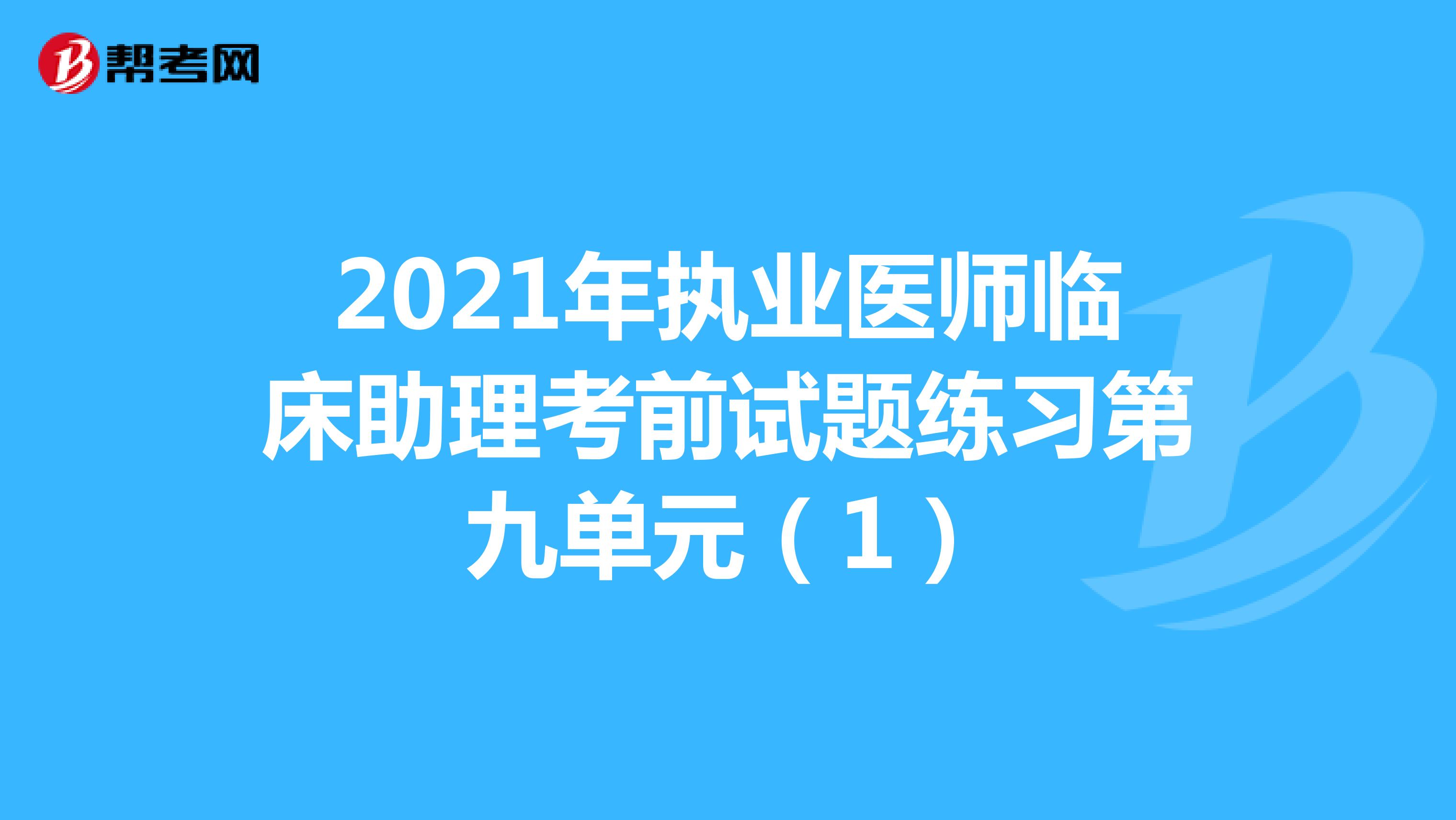 2021年执业医师临床助理考前试题练习第九单元（1）