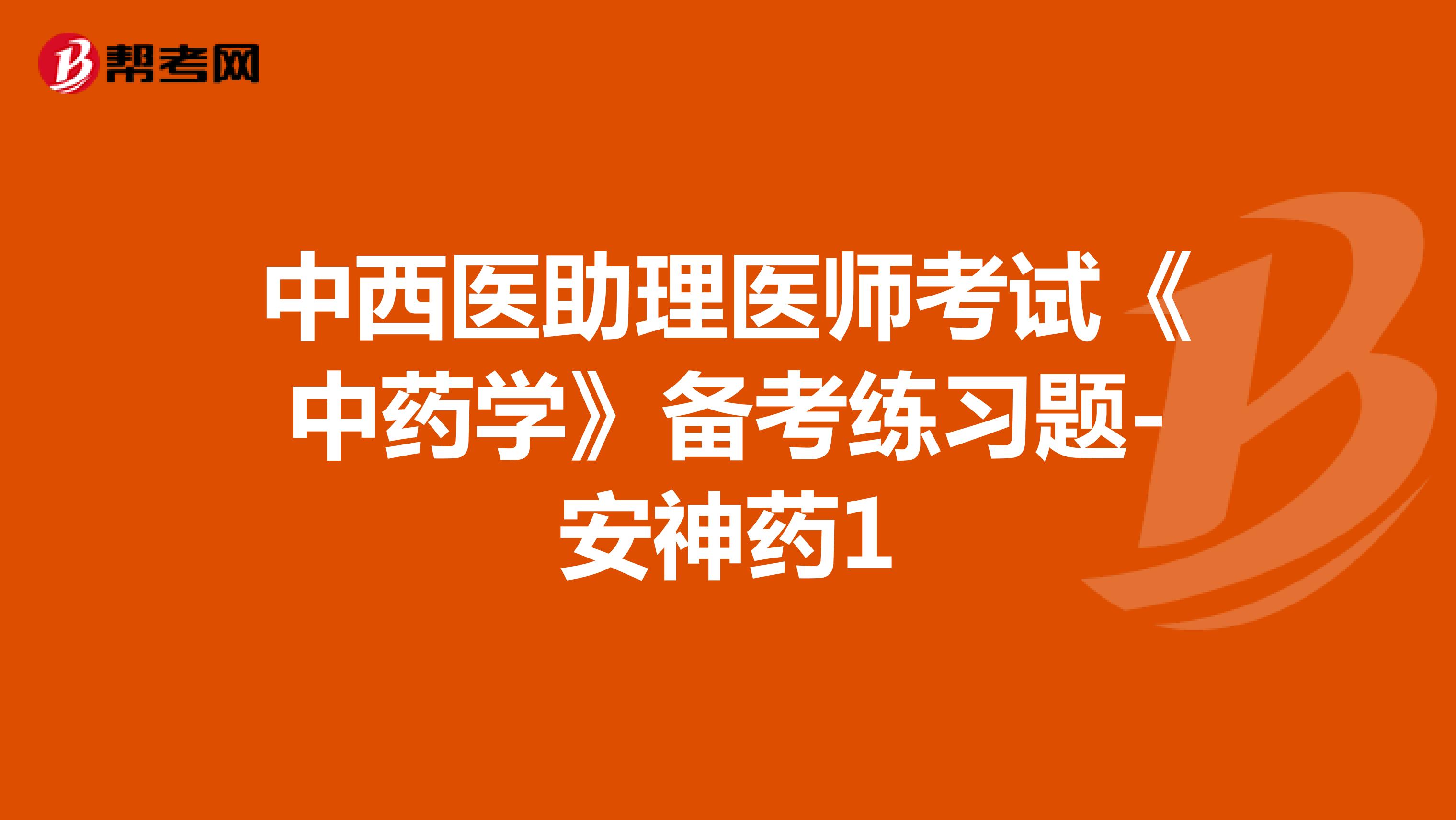 中西醫(yī)助理醫(yī)師考試《中藥學(xué)》備考練習(xí)題-安神藥1