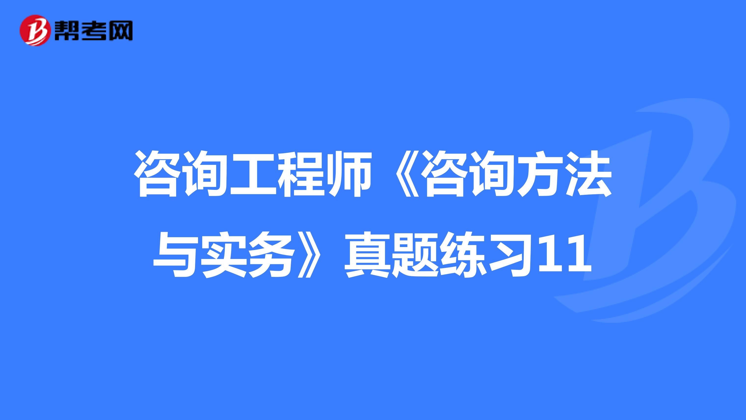 咨询工程师《咨询方法与实务》真题练习11