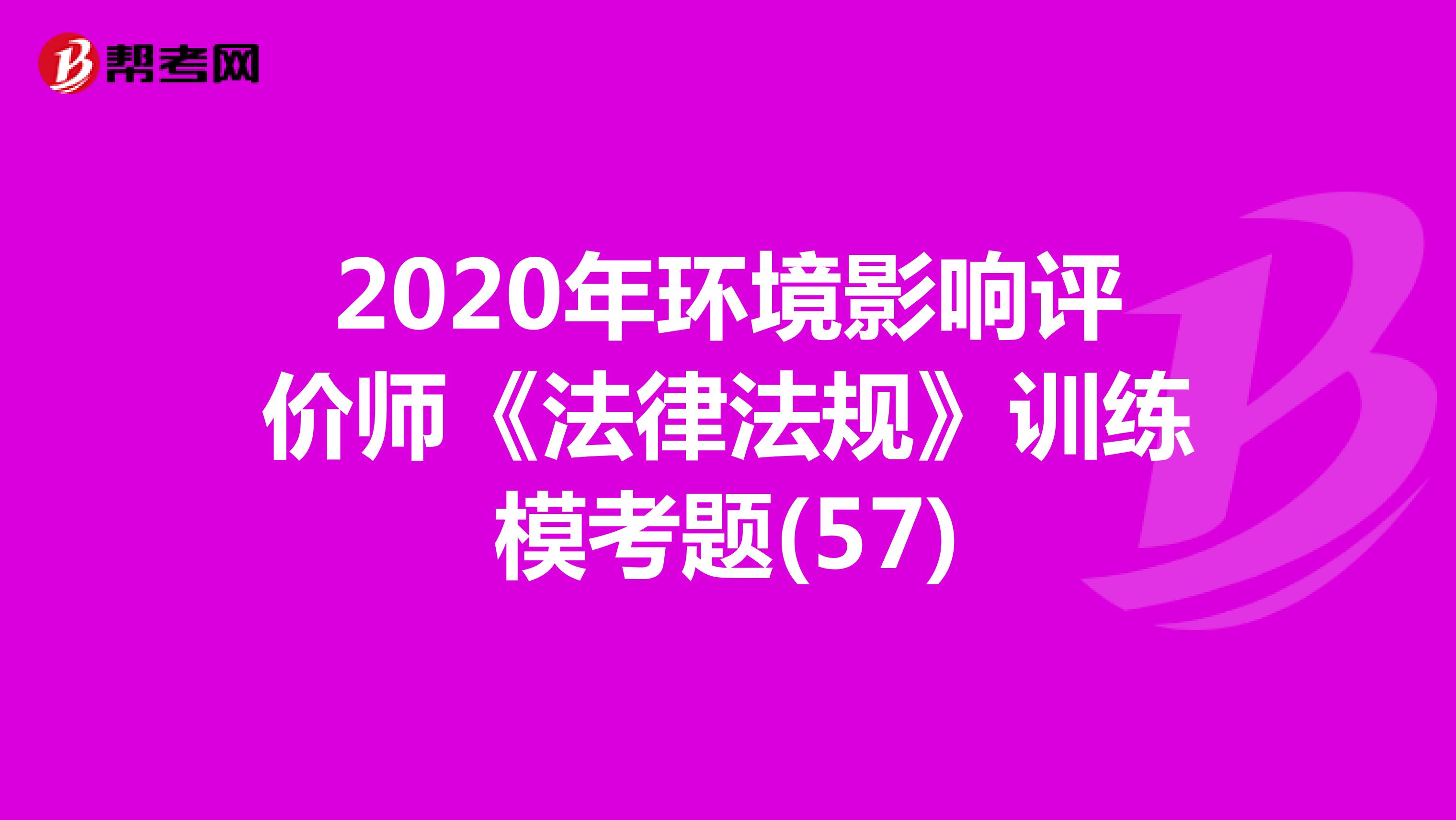 2020年环境影响评价师《法律法规》训练模考题(57)