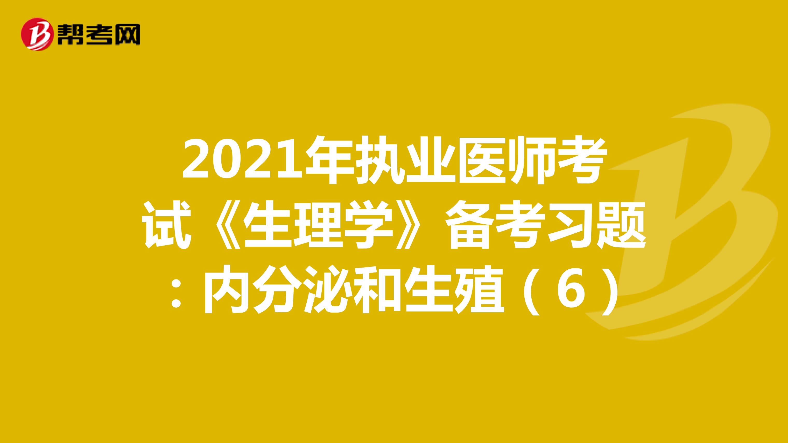 2021年执业医师考试《生理学》备考习题：内分泌和生殖（6）