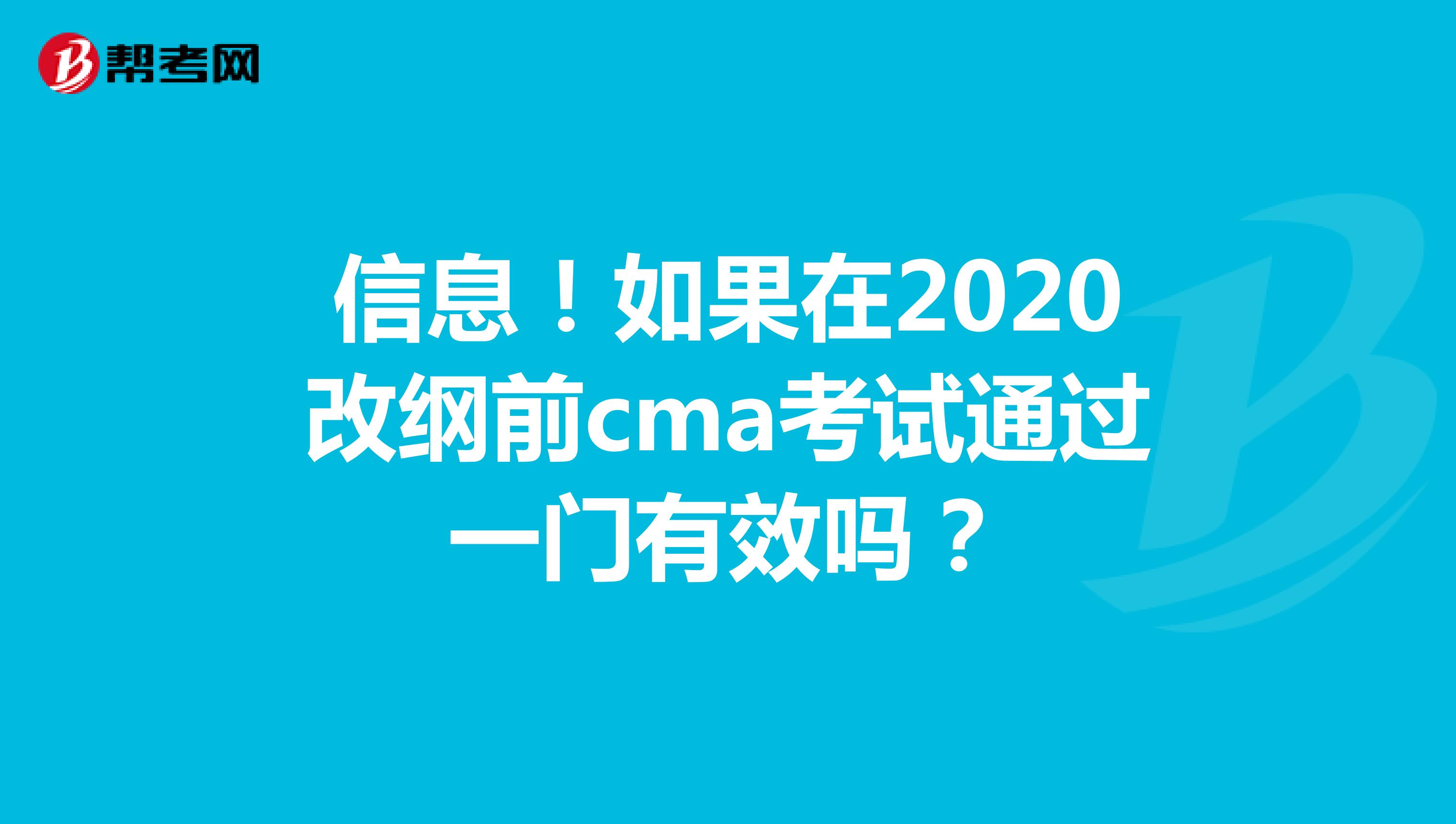 信息！如果在2020改綱前cma考試通過(guò)一門(mén)有效嗎？