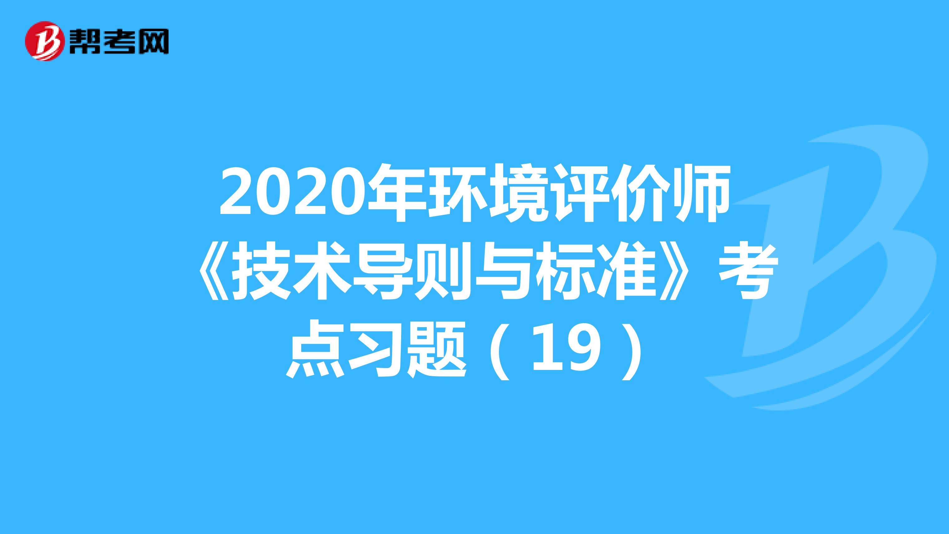 2020年环境评价师《技术导则与标准》考点习题（19）