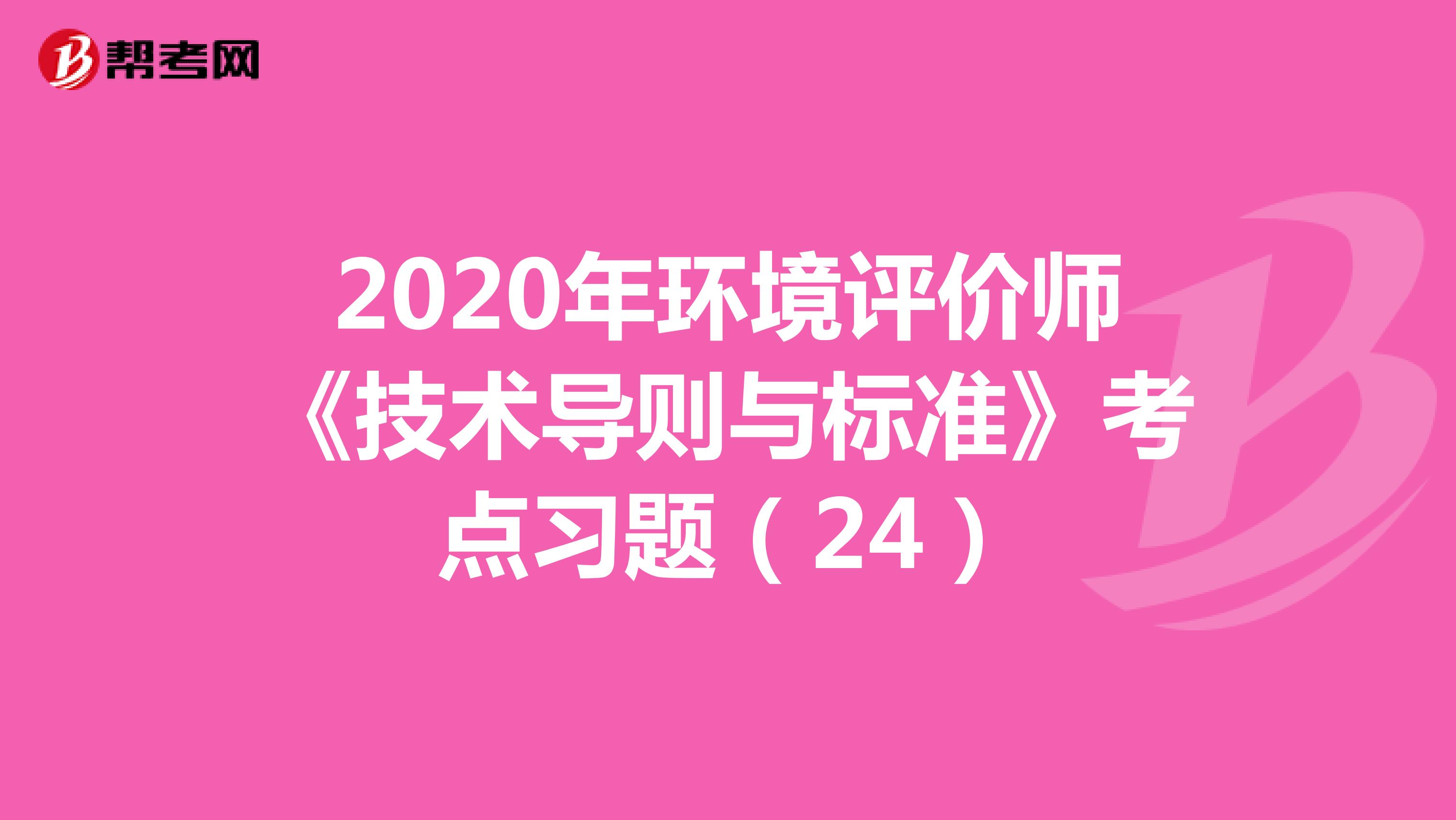 2020年环境评价师《技术导则与标准》考点习题（24）
