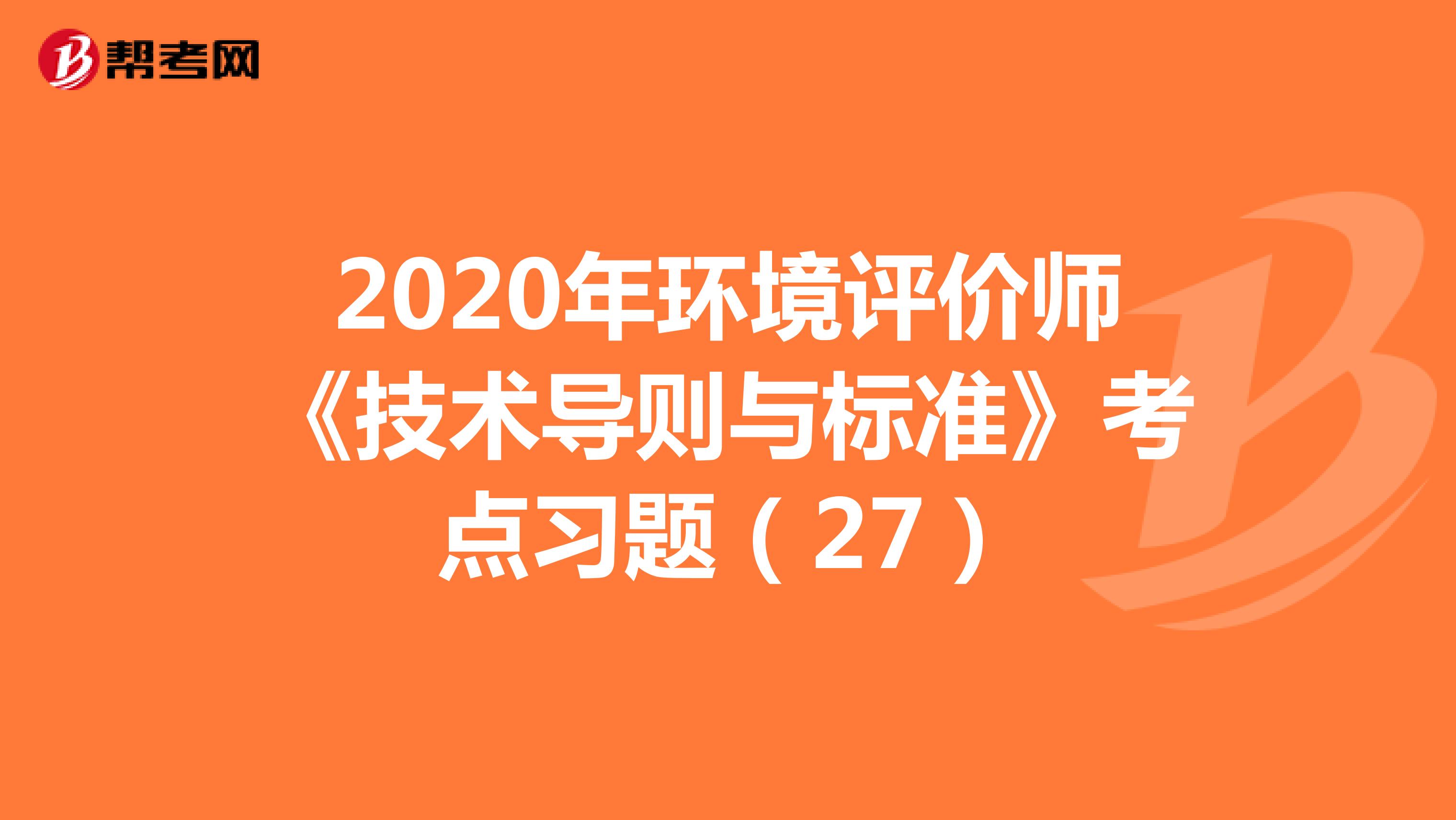 2020年环境评价师《技术导则与标准》考点习题（27）