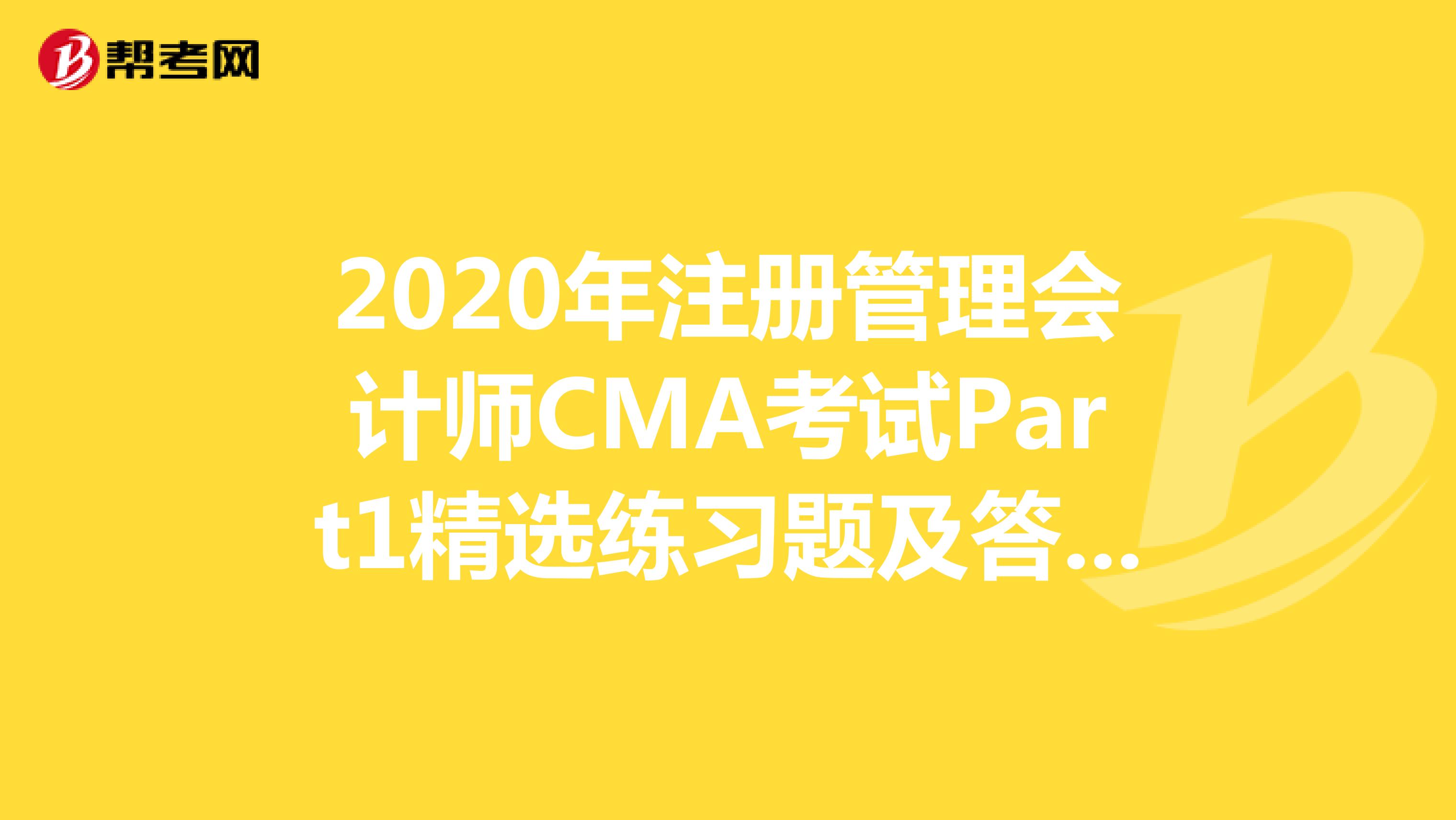 2020年注册管理会计师CMA考试Part1精选练习题及答案解析（49）